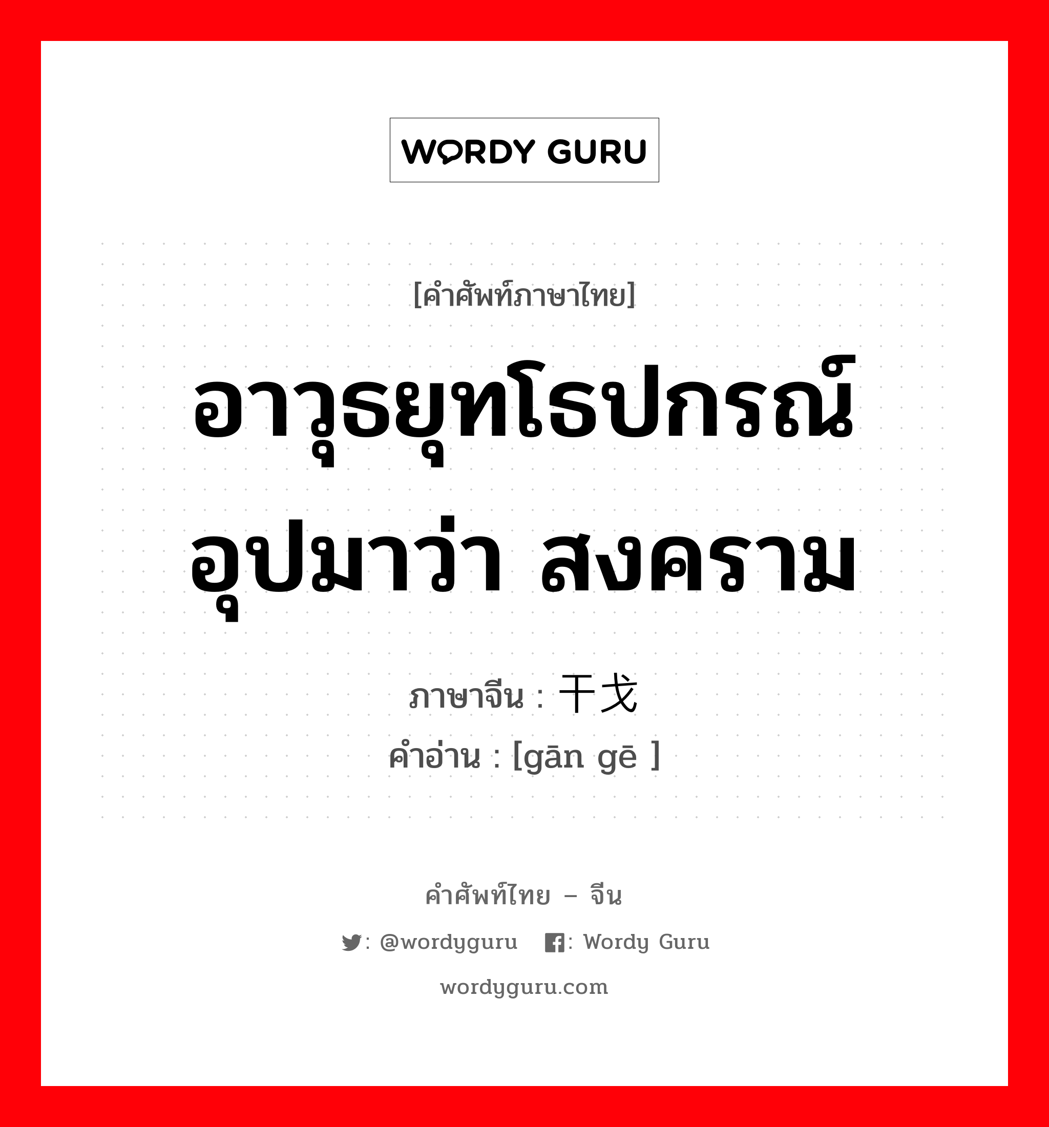 อาวุธยุทโธปกรณ์ อุปมาว่า สงคราม ภาษาจีนคืออะไร, คำศัพท์ภาษาไทย - จีน อาวุธยุทโธปกรณ์ อุปมาว่า สงคราม ภาษาจีน 干戈 คำอ่าน [gān gē ]