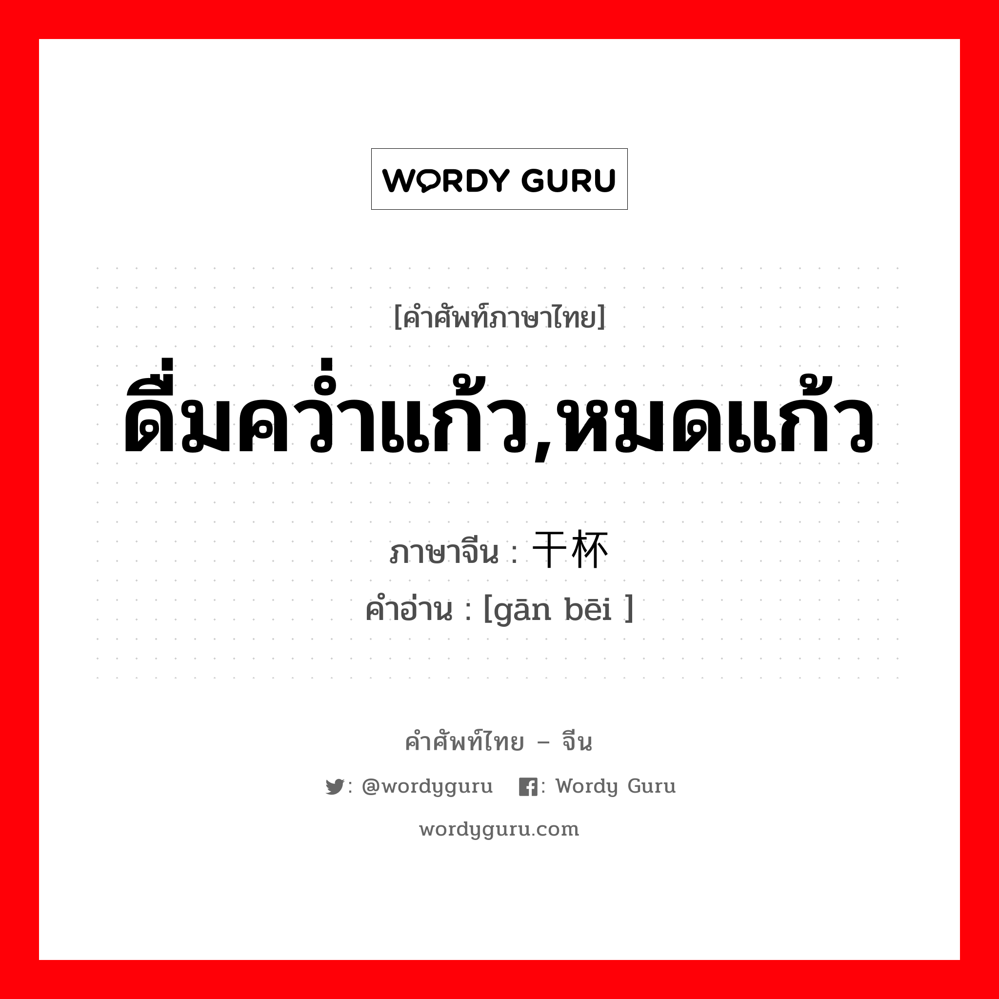 ดื่มคว่ำแก้ว,หมดแก้ว ภาษาจีนคืออะไร, คำศัพท์ภาษาไทย - จีน ดื่มคว่ำแก้ว,หมดแก้ว ภาษาจีน 干杯 คำอ่าน [gān bēi ]