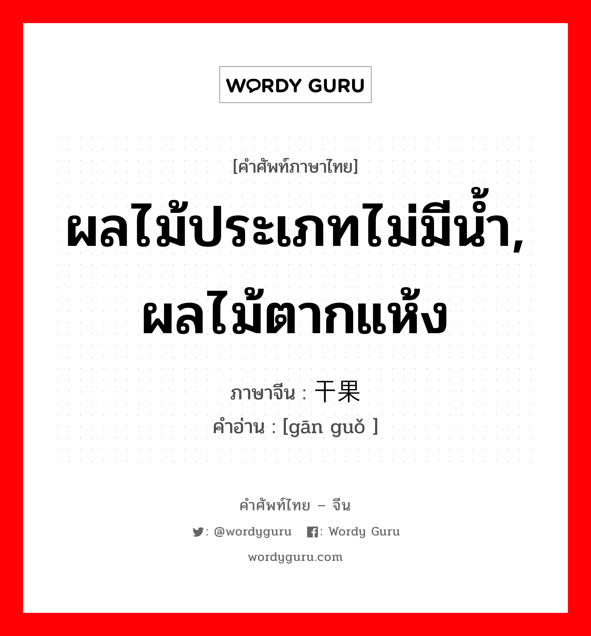 ผลไม้ประเภทไม่มีน้ำ, ผลไม้ตากแห้ง ภาษาจีนคืออะไร, คำศัพท์ภาษาไทย - จีน ผลไม้ประเภทไม่มีน้ำ, ผลไม้ตากแห้ง ภาษาจีน 干果 คำอ่าน [gān guǒ ]