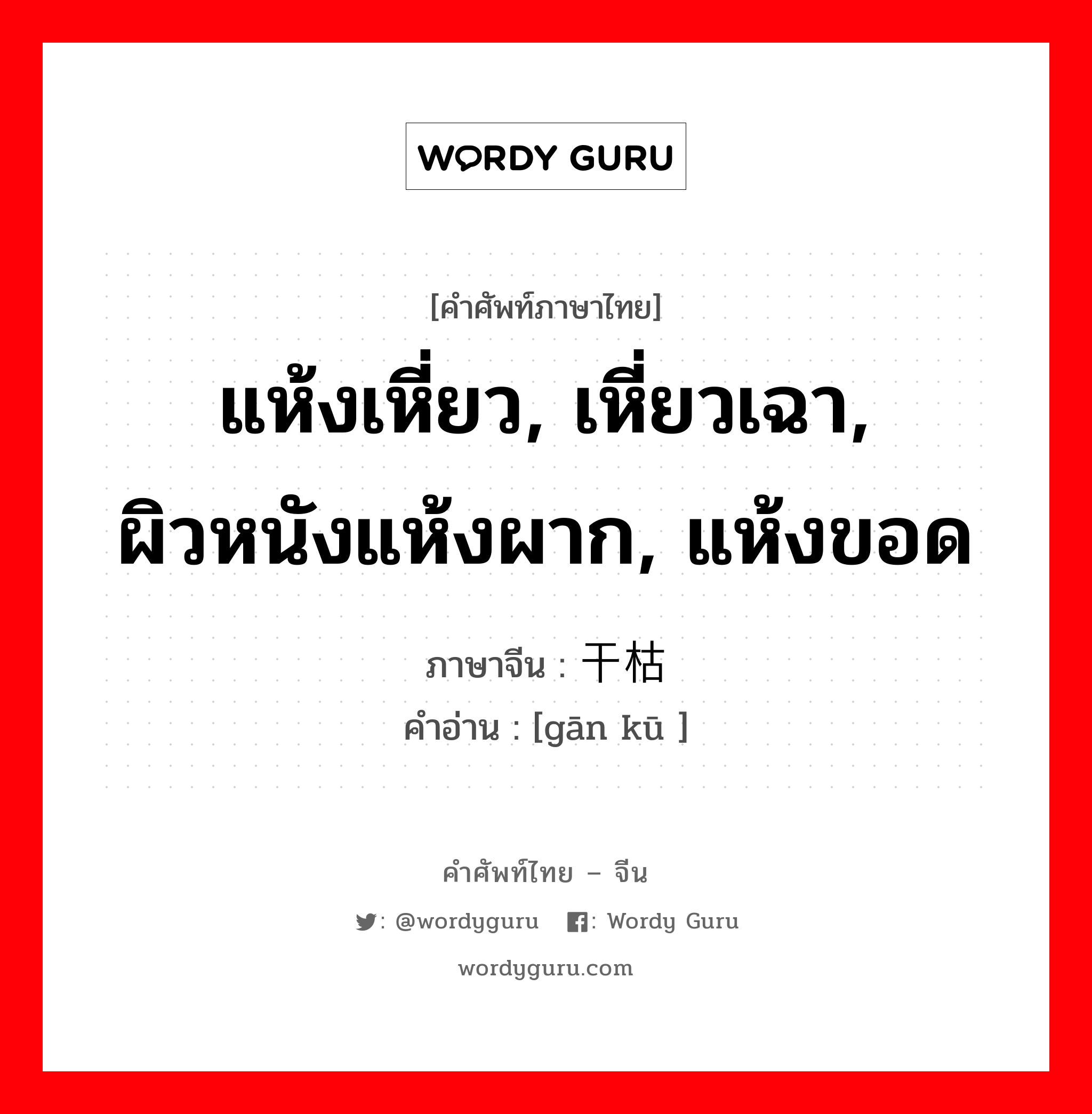 แห้งเหี่ยว, เหี่ยวเฉา, ผิวหนังแห้งผาก, แห้งขอด ภาษาจีนคืออะไร, คำศัพท์ภาษาไทย - จีน แห้งเหี่ยว, เหี่ยวเฉา, ผิวหนังแห้งผาก, แห้งขอด ภาษาจีน 干枯 คำอ่าน [gān kū ]