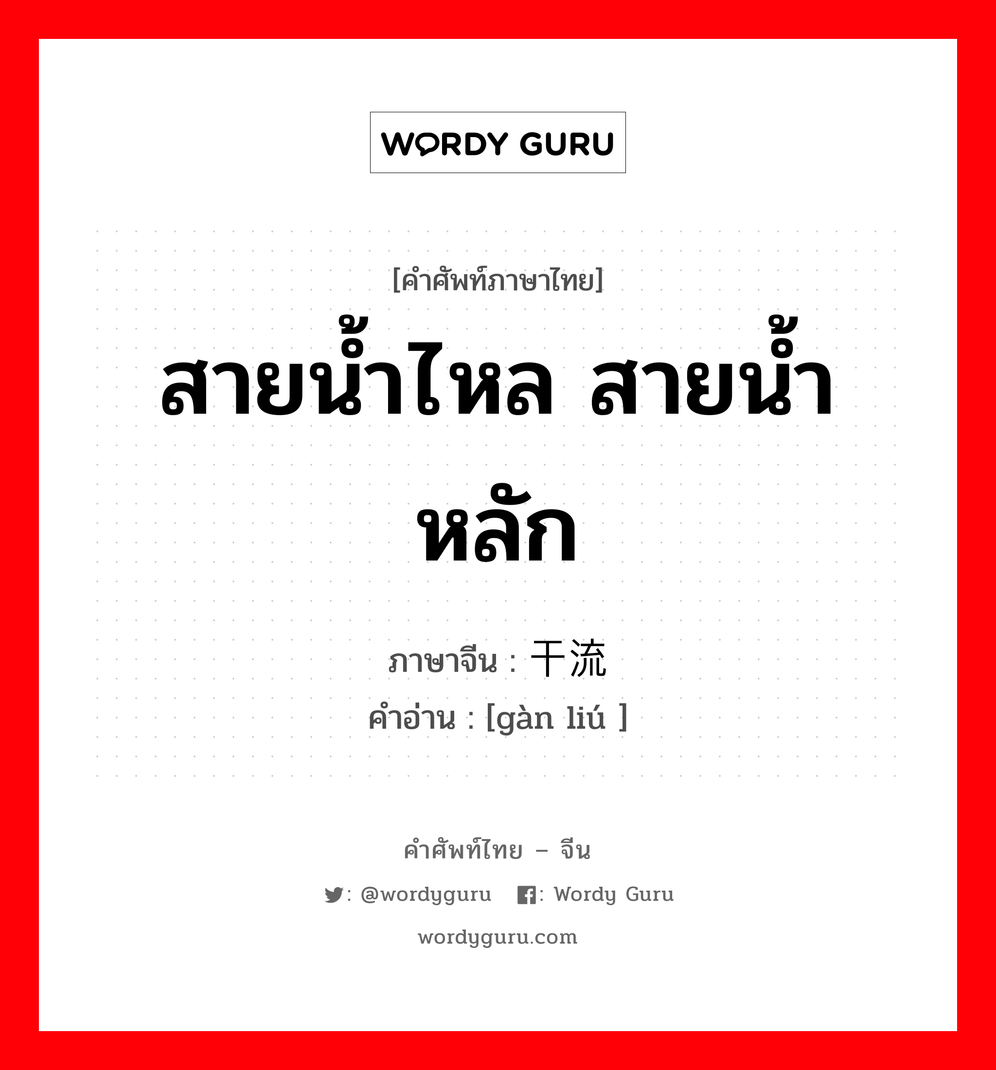 สายน้ำไหล สายน้ำหลัก ภาษาจีนคืออะไร, คำศัพท์ภาษาไทย - จีน สายน้ำไหล สายน้ำหลัก ภาษาจีน 干流 คำอ่าน [gàn liú ]