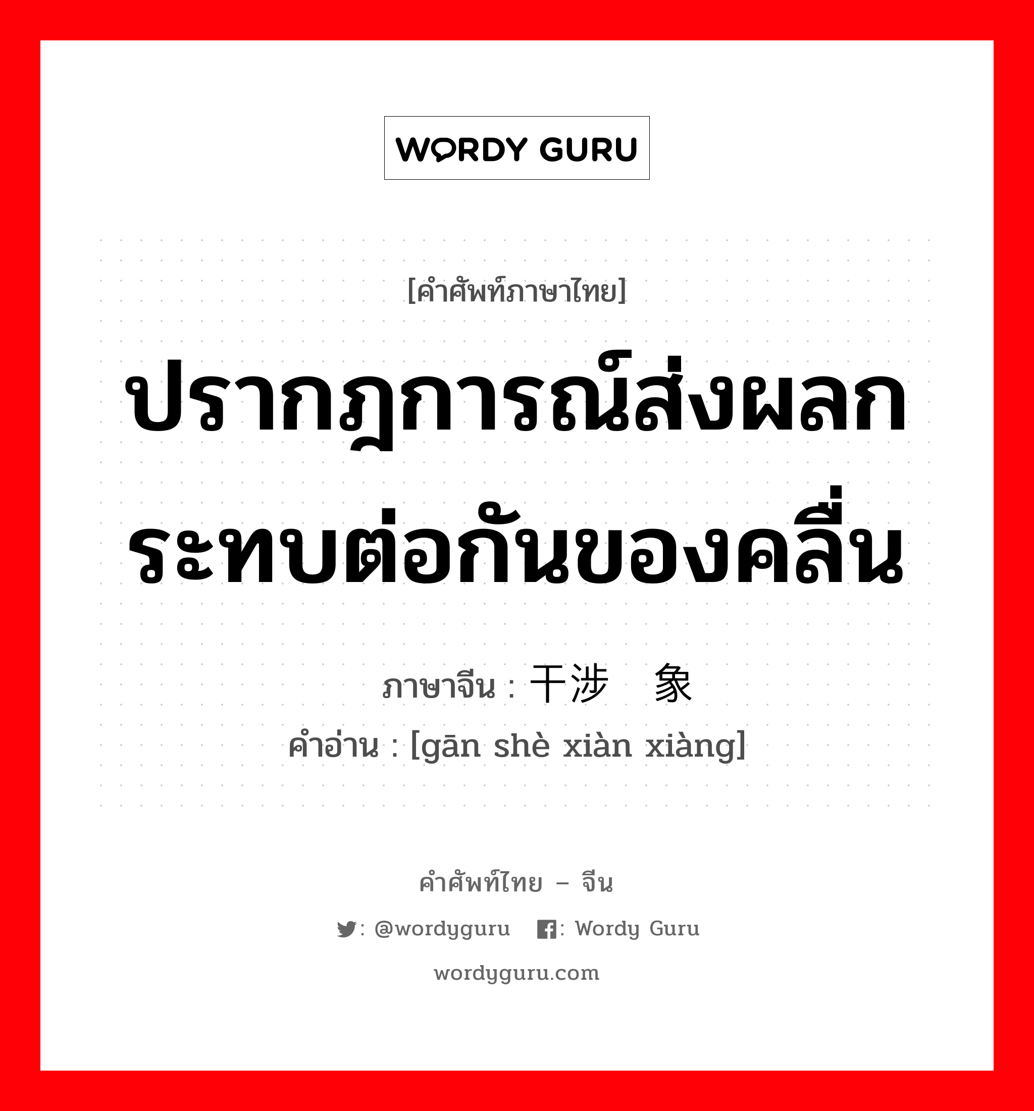 ปรากฎการณ์ส่งผลกระทบต่อกันของคลื่น ภาษาจีนคืออะไร, คำศัพท์ภาษาไทย - จีน ปรากฎการณ์ส่งผลกระทบต่อกันของคลื่น ภาษาจีน 干涉现象 คำอ่าน [gān shè xiàn xiàng]