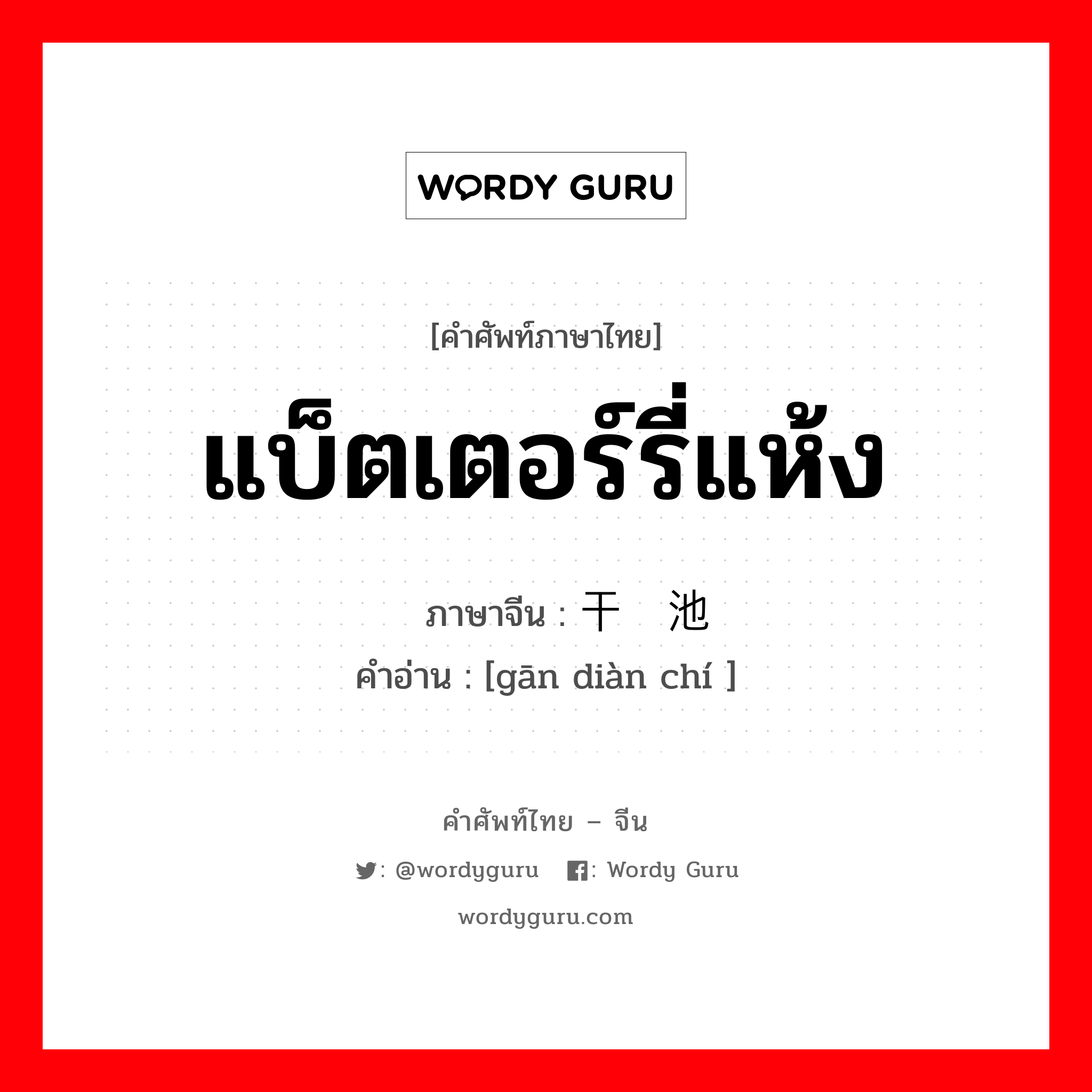 แบ็ตเตอร์รี่แห้ง ภาษาจีนคืออะไร, คำศัพท์ภาษาไทย - จีน แบ็ตเตอร์รี่แห้ง ภาษาจีน 干电池 คำอ่าน [gān diàn chí ]