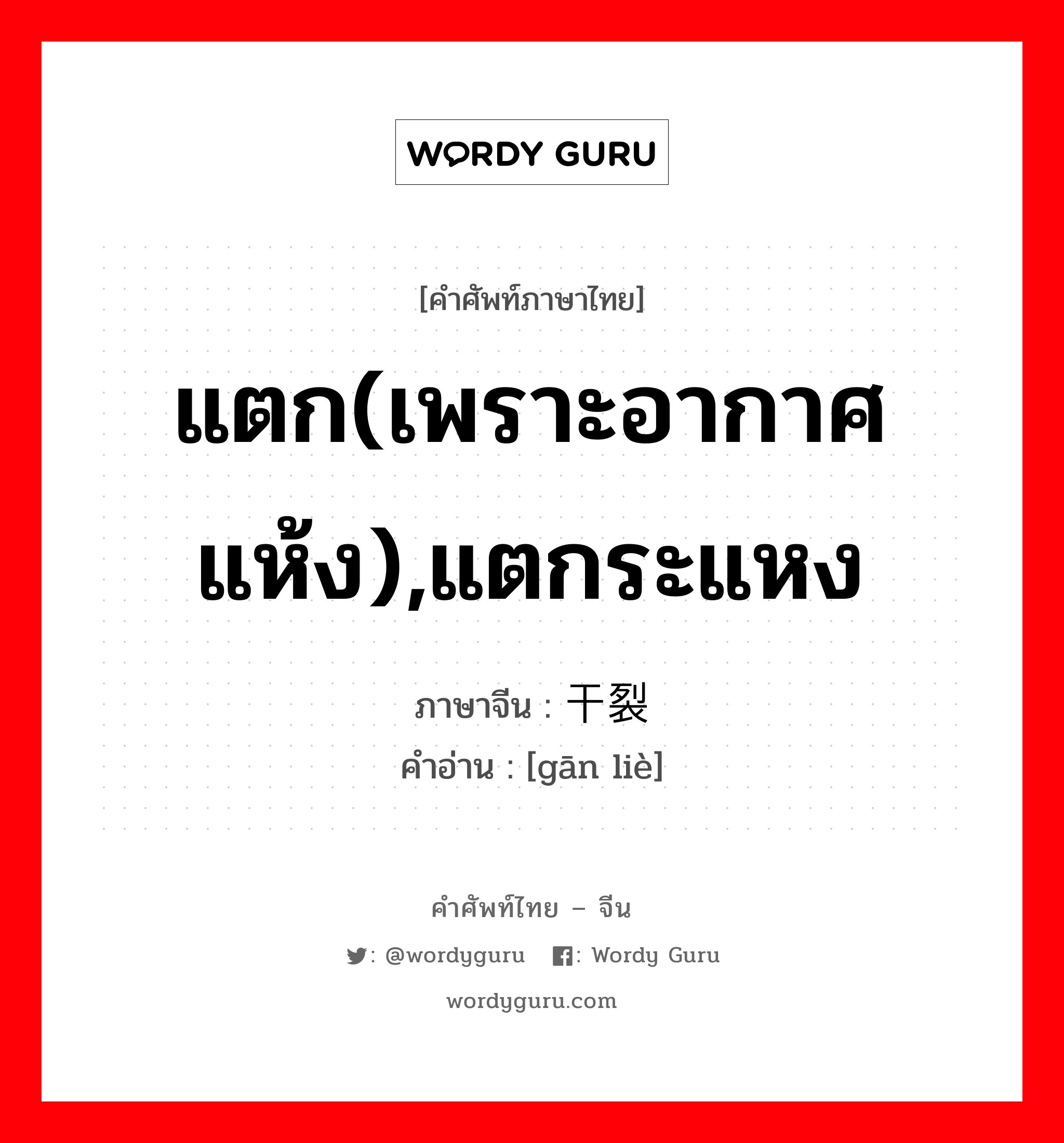 แตก(เพราะอากาศแห้ง),แตกระแหง ภาษาจีนคืออะไร, คำศัพท์ภาษาไทย - จีน แตก(เพราะอากาศแห้ง),แตกระแหง ภาษาจีน 干裂 คำอ่าน [gān liè]