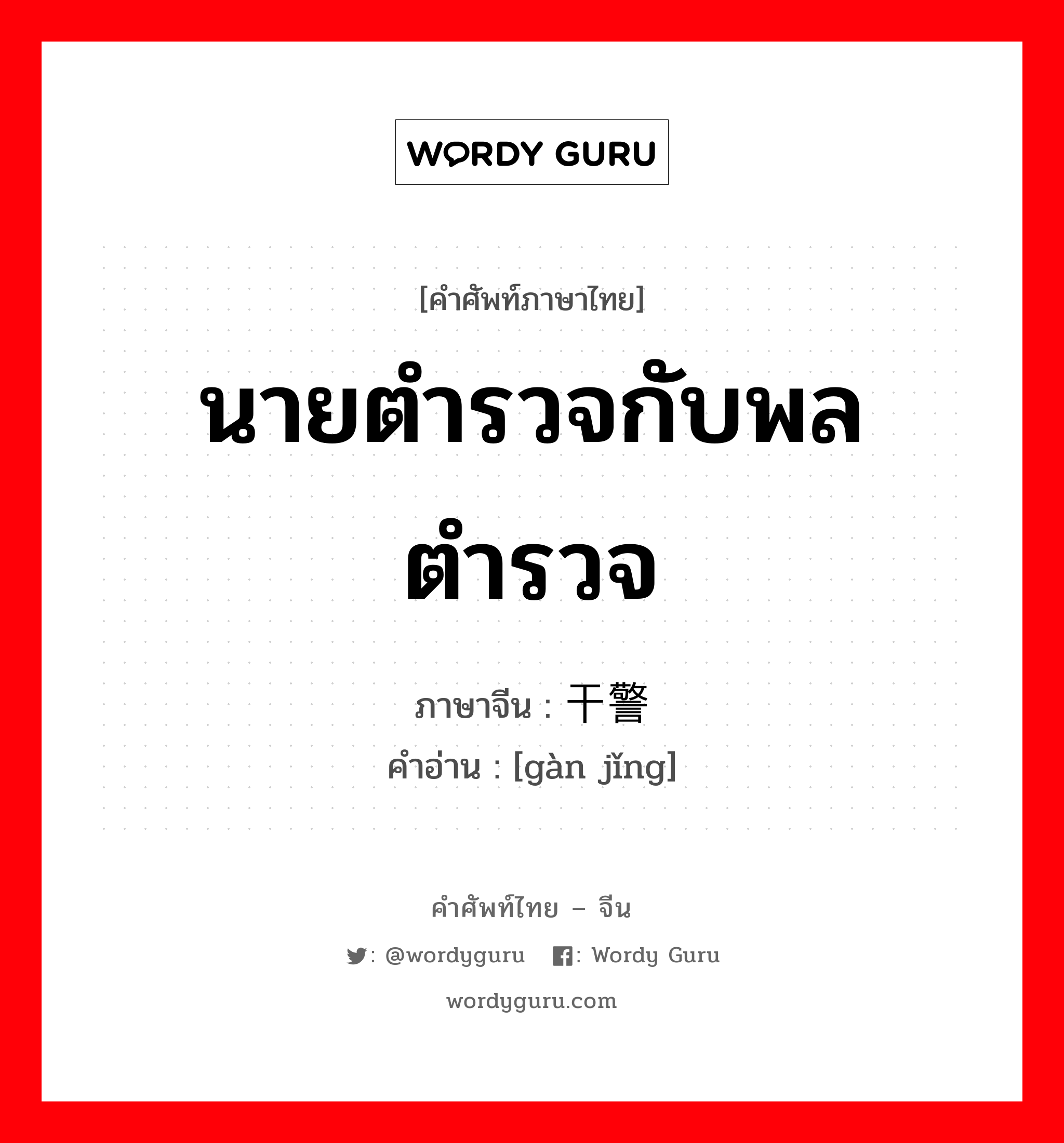 นายตำรวจกับพลตำรวจ ภาษาจีนคืออะไร, คำศัพท์ภาษาไทย - จีน นายตำรวจกับพลตำรวจ ภาษาจีน 干警 คำอ่าน [gàn jǐng]