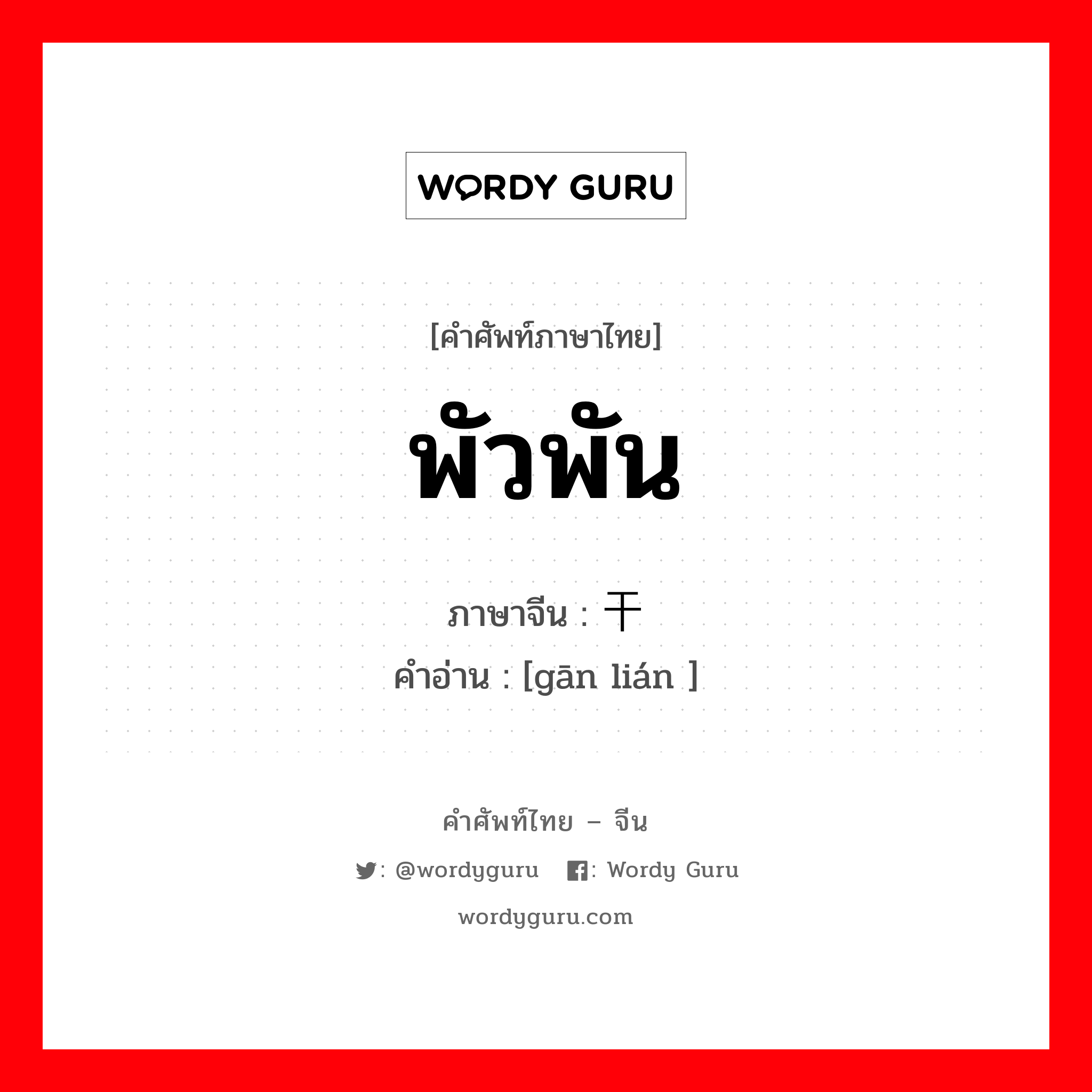 พัวพัน ภาษาจีนคืออะไร, คำศัพท์ภาษาไทย - จีน พัวพัน ภาษาจีน 干连 คำอ่าน [gān lián ]