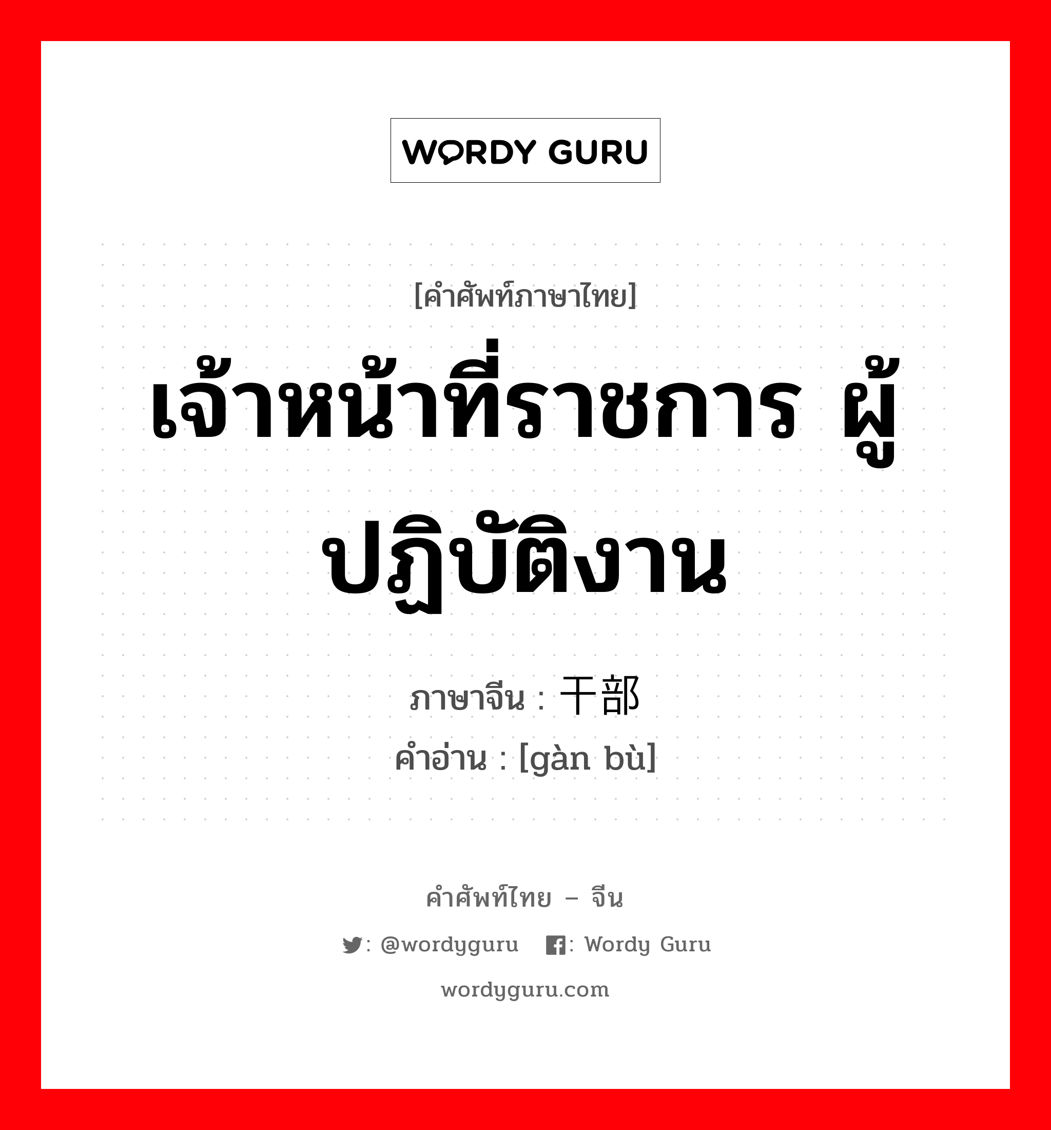 เจ้าหน้าที่ราชการ ผู้ปฏิบัติงาน ภาษาจีนคืออะไร, คำศัพท์ภาษาไทย - จีน เจ้าหน้าที่ราชการ ผู้ปฏิบัติงาน ภาษาจีน 干部 คำอ่าน [gàn bù]