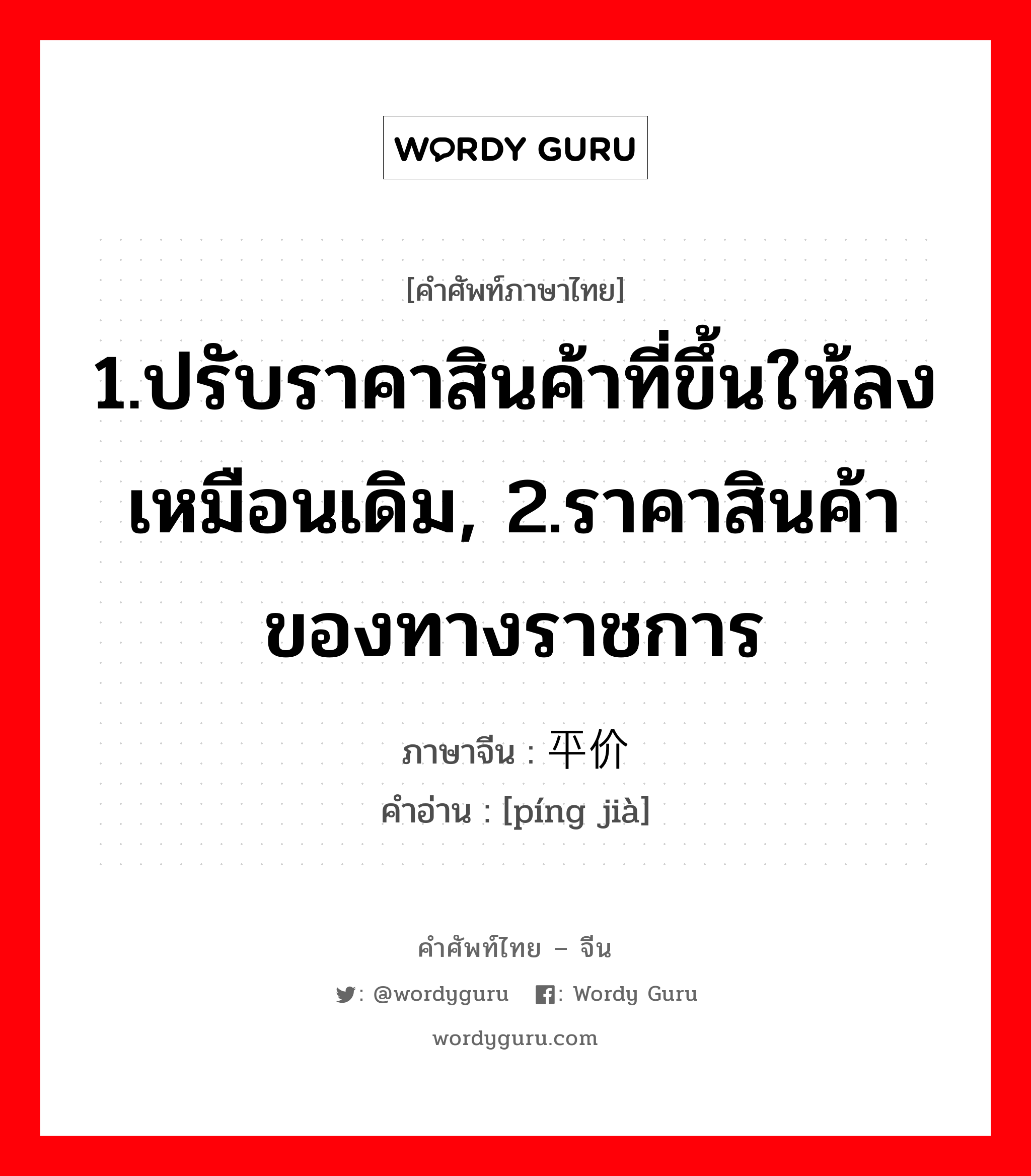 1.ปรับราคาสินค้าที่ขึ้นให้ลงเหมือนเดิม, 2.ราคาสินค้าของทางราชการ ภาษาจีนคืออะไร, คำศัพท์ภาษาไทย - จีน 1.ปรับราคาสินค้าที่ขึ้นให้ลงเหมือนเดิม, 2.ราคาสินค้าของทางราชการ ภาษาจีน 平价 คำอ่าน [píng jià]