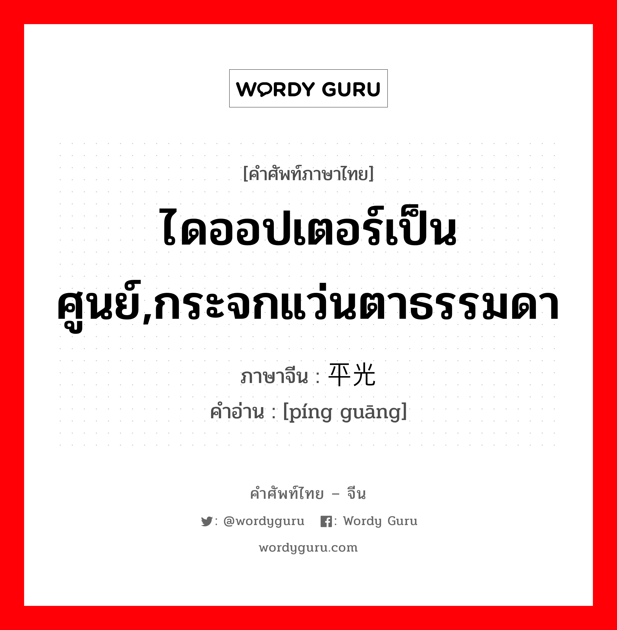 ไดออปเตอร์เป็นศูนย์,กระจกแว่นตาธรรมดา ภาษาจีนคืออะไร, คำศัพท์ภาษาไทย - จีน ไดออปเตอร์เป็นศูนย์,กระจกแว่นตาธรรมดา ภาษาจีน 平光 คำอ่าน [píng guāng]