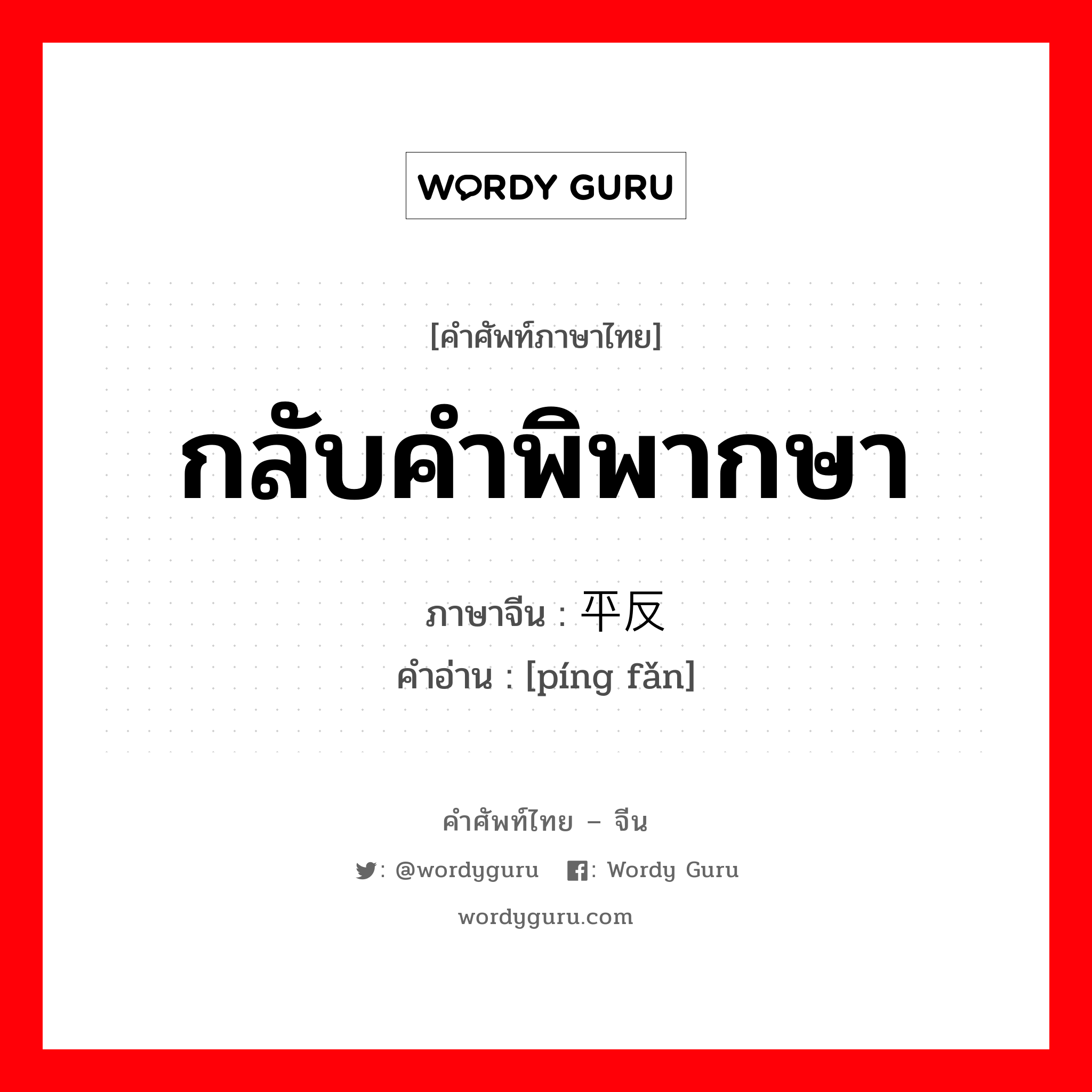 กลับคำพิพากษา ภาษาจีนคืออะไร, คำศัพท์ภาษาไทย - จีน กลับคำพิพากษา ภาษาจีน 平反 คำอ่าน [píng fǎn]