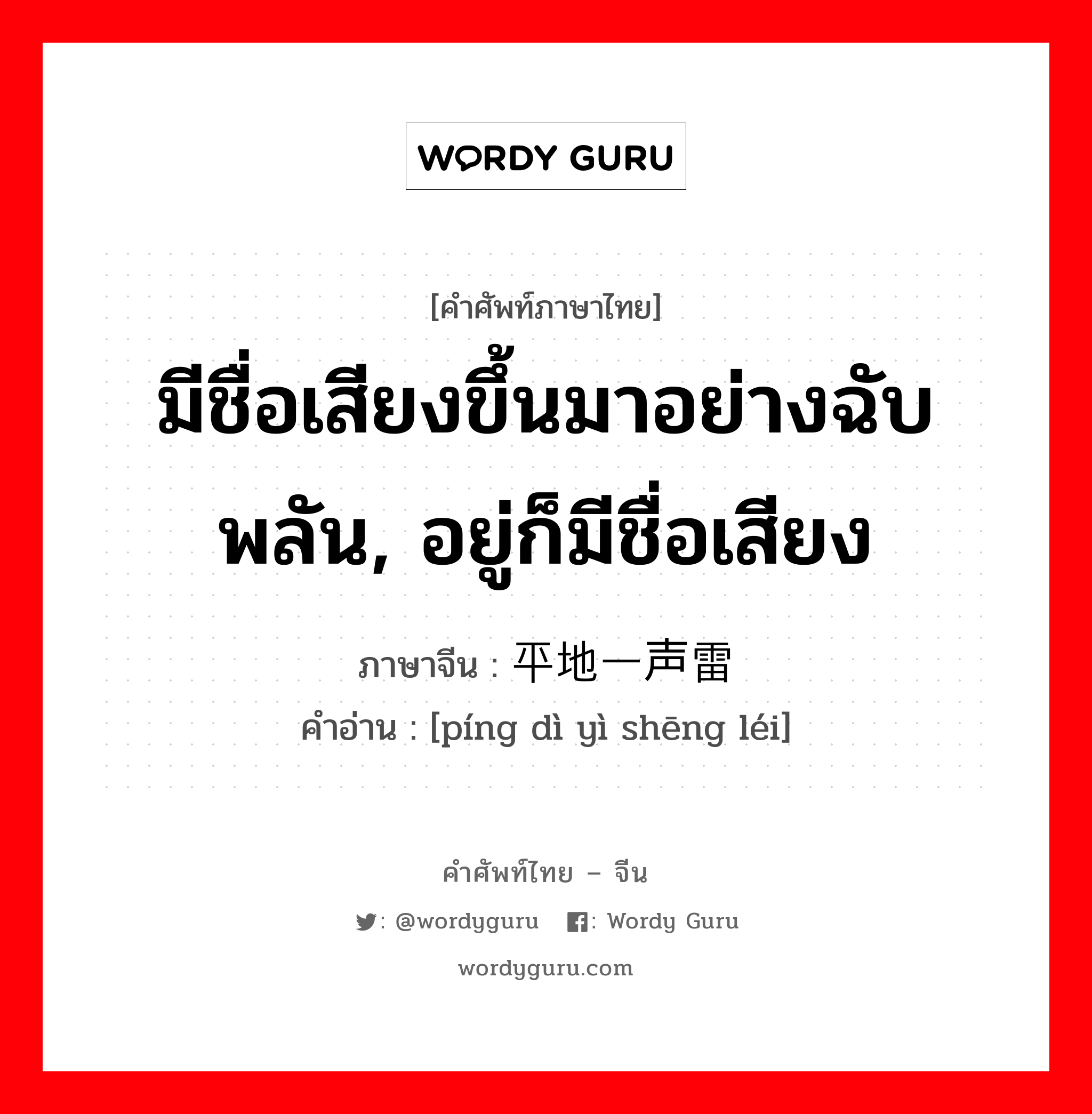 มีชื่อเสียงขึ้นมาอย่างฉับพลัน, อยู่ก็มีชื่อเสียง ภาษาจีนคืออะไร, คำศัพท์ภาษาไทย - จีน มีชื่อเสียงขึ้นมาอย่างฉับพลัน, อยู่ก็มีชื่อเสียง ภาษาจีน 平地一声雷 คำอ่าน [píng dì yì shēng léi]