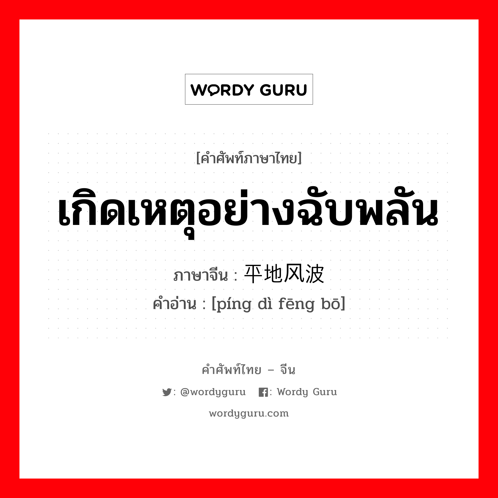 เกิดเหตุอย่างฉับพลัน ภาษาจีนคืออะไร, คำศัพท์ภาษาไทย - จีน เกิดเหตุอย่างฉับพลัน ภาษาจีน 平地风波 คำอ่าน [píng dì fēng bō]