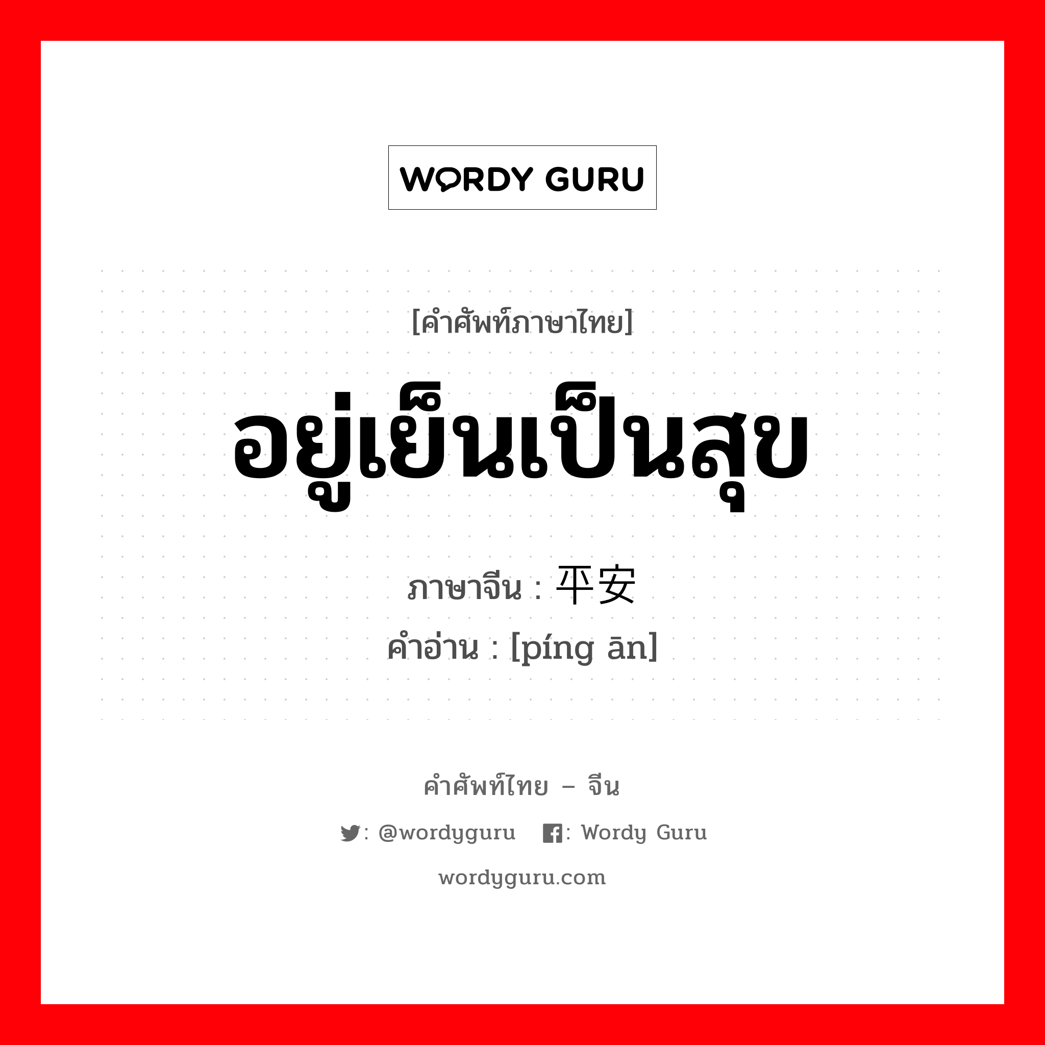 อยู่เย็นเป็นสุข ภาษาจีนคืออะไร, คำศัพท์ภาษาไทย - จีน อยู่เย็นเป็นสุข ภาษาจีน 平安 คำอ่าน [píng ān]