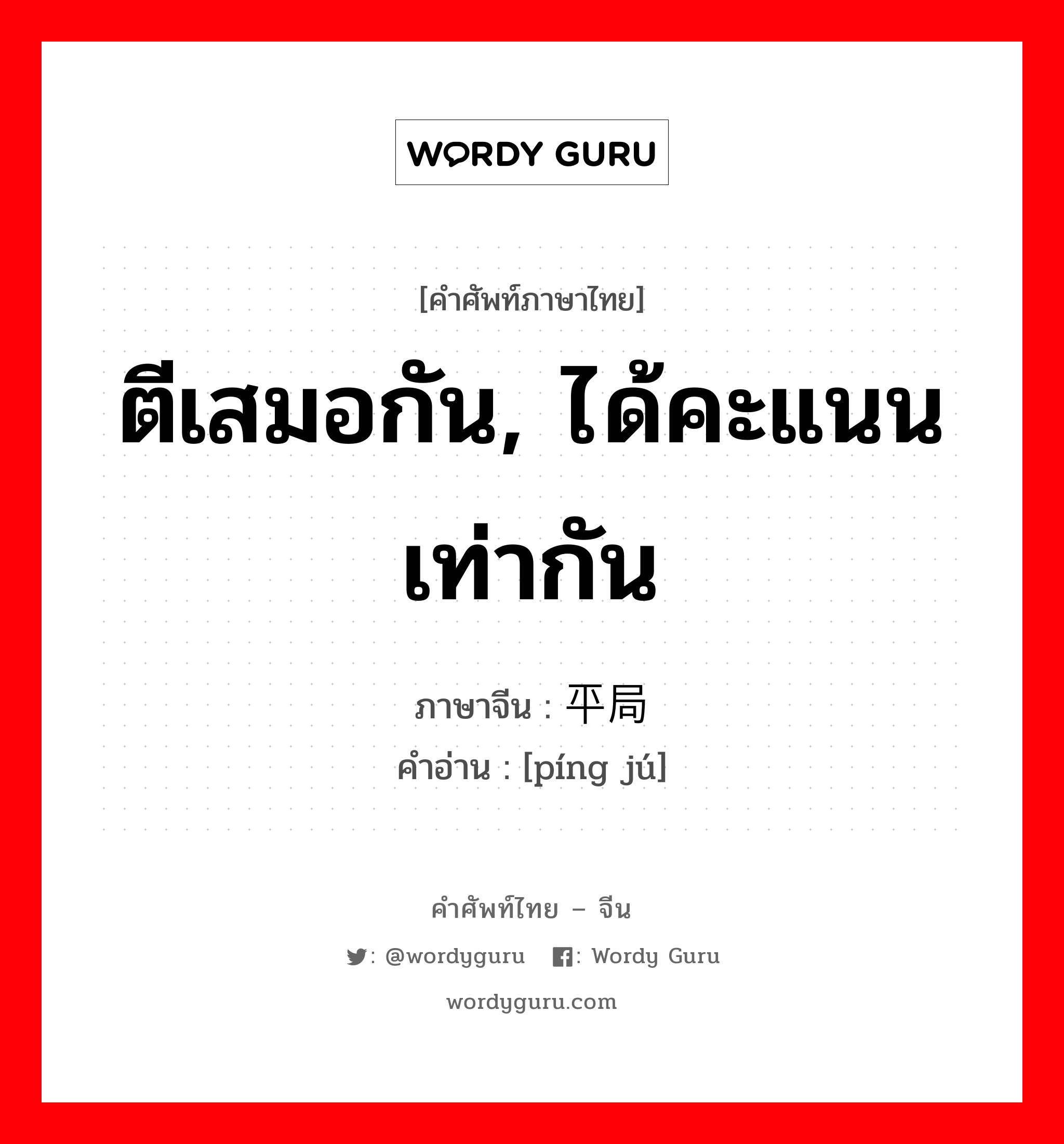 ตีเสมอกัน,ได้คะแนนเท่ากัน ภาษาจีนคืออะไร, คำศัพท์ภาษาไทย - จีน ตีเสมอกัน, ได้คะแนนเท่ากัน ภาษาจีน 平局 คำอ่าน [píng jú]