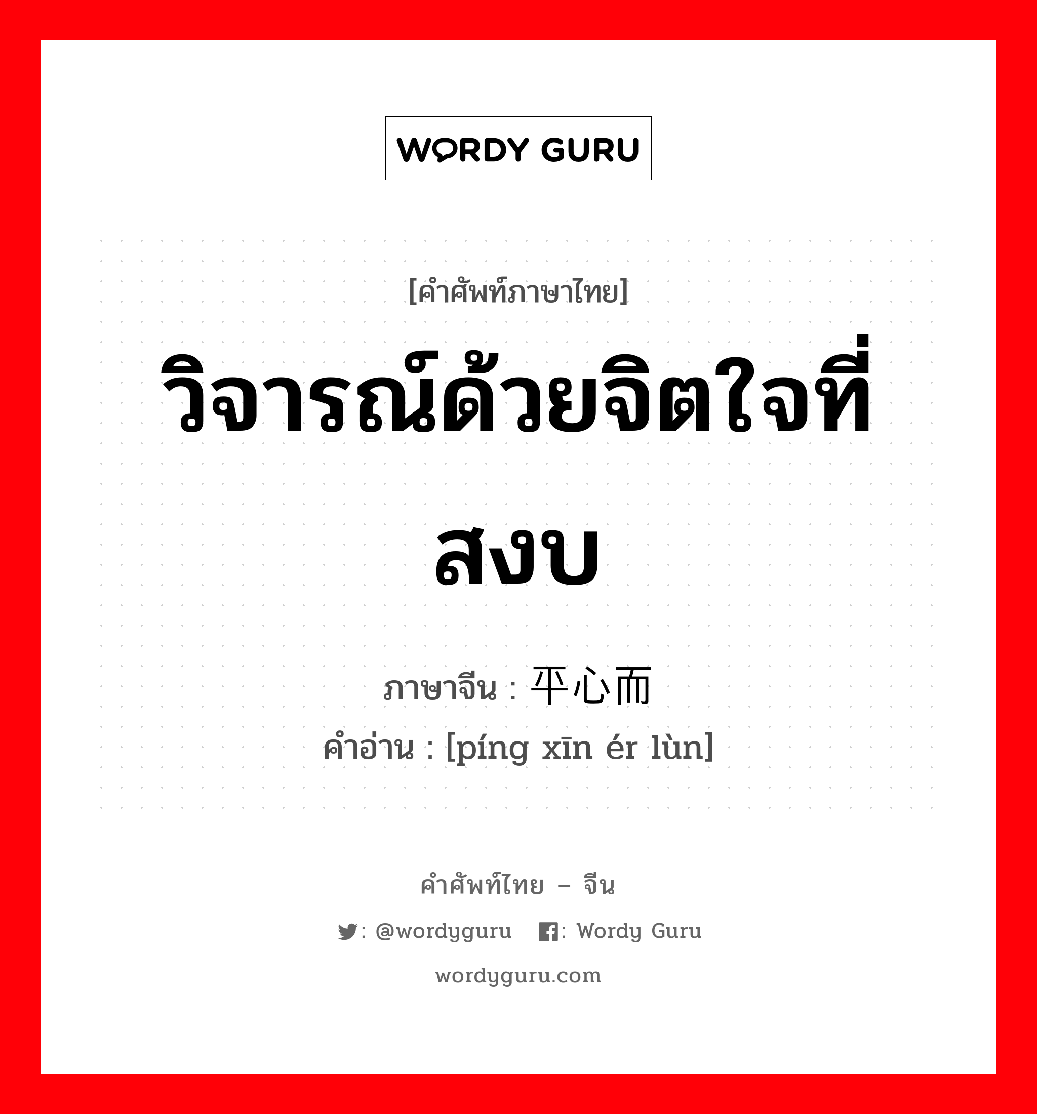 วิจารณ์ด้วยจิตใจที่สงบ ภาษาจีนคืออะไร, คำศัพท์ภาษาไทย - จีน วิจารณ์ด้วยจิตใจที่สงบ ภาษาจีน 平心而论 คำอ่าน [píng xīn ér lùn]