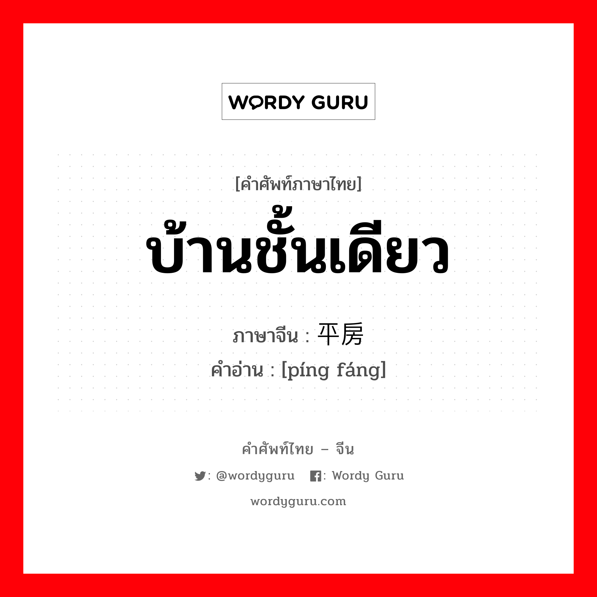 บ้านชั้นเดียว ภาษาจีนคืออะไร, คำศัพท์ภาษาไทย - จีน บ้านชั้นเดียว ภาษาจีน 平房 คำอ่าน [píng fáng]