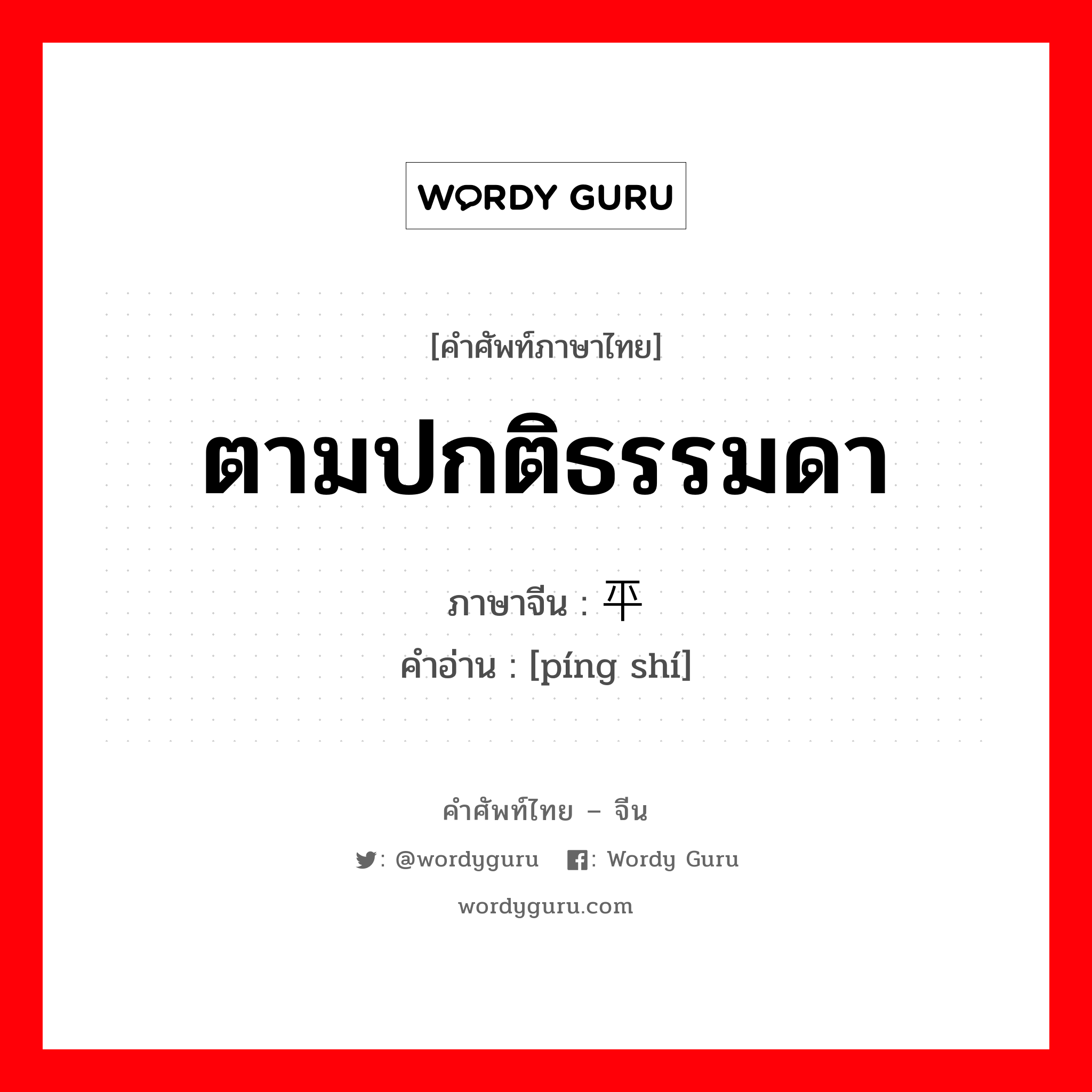 ตามปกติธรรมดา ภาษาจีนคืออะไร, คำศัพท์ภาษาไทย - จีน ตามปกติธรรมดา ภาษาจีน 平时 คำอ่าน [píng shí]