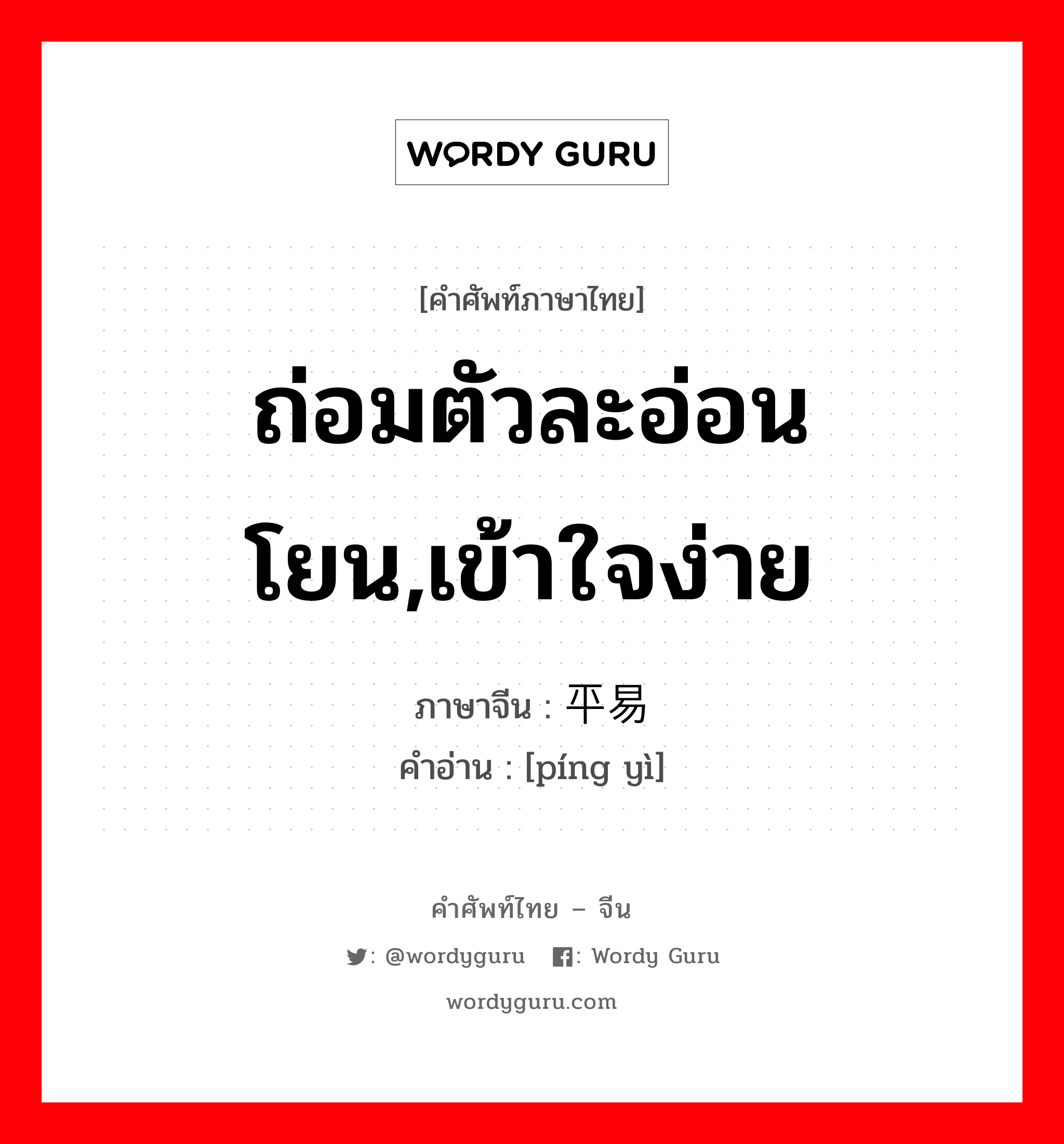 ถ่อมตัวละอ่อนโยน,เข้าใจง่าย ภาษาจีนคืออะไร, คำศัพท์ภาษาไทย - จีน ถ่อมตัวละอ่อนโยน,เข้าใจง่าย ภาษาจีน 平易 คำอ่าน [píng yì]