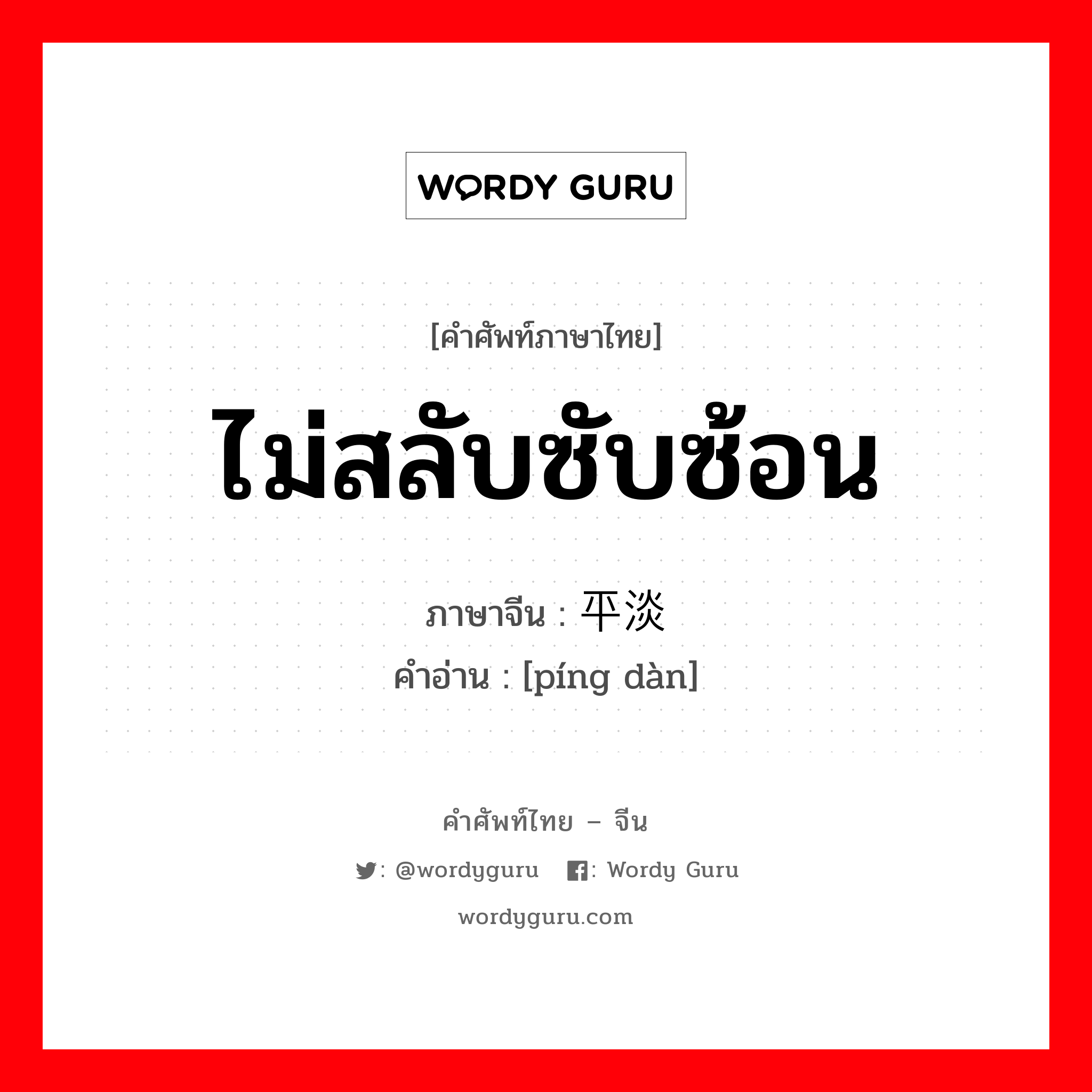 ไม่สลับซับซ้อน ภาษาจีนคืออะไร, คำศัพท์ภาษาไทย - จีน ไม่สลับซับซ้อน ภาษาจีน 平淡 คำอ่าน [píng dàn]