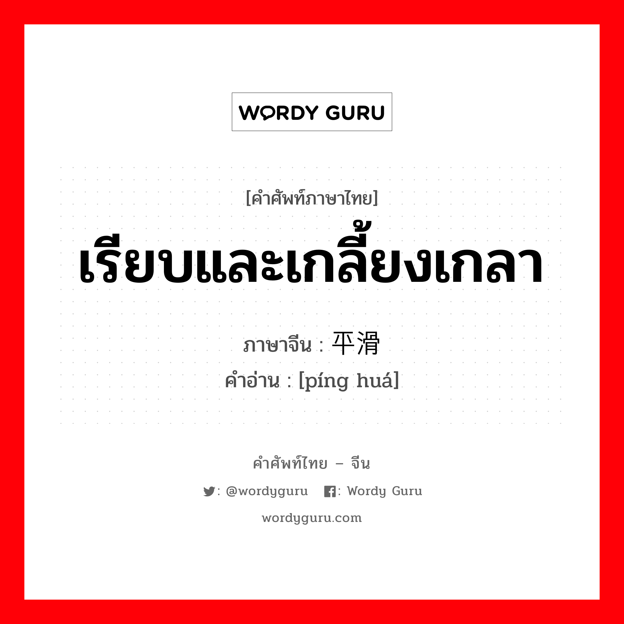 เรียบและเกลี้ยงเกลา ภาษาจีนคืออะไร, คำศัพท์ภาษาไทย - จีน เรียบและเกลี้ยงเกลา ภาษาจีน 平滑 คำอ่าน [píng huá]