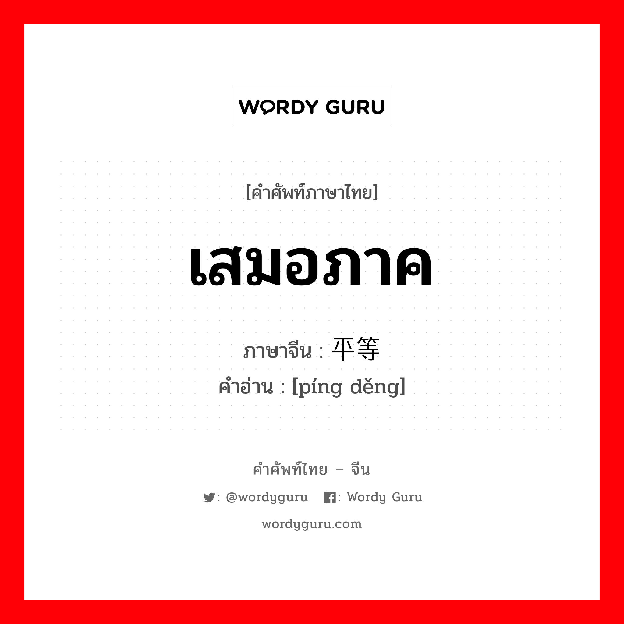 เสมอภาค ภาษาจีนคืออะไร, คำศัพท์ภาษาไทย - จีน เสมอภาค ภาษาจีน 平等 คำอ่าน [píng děng]