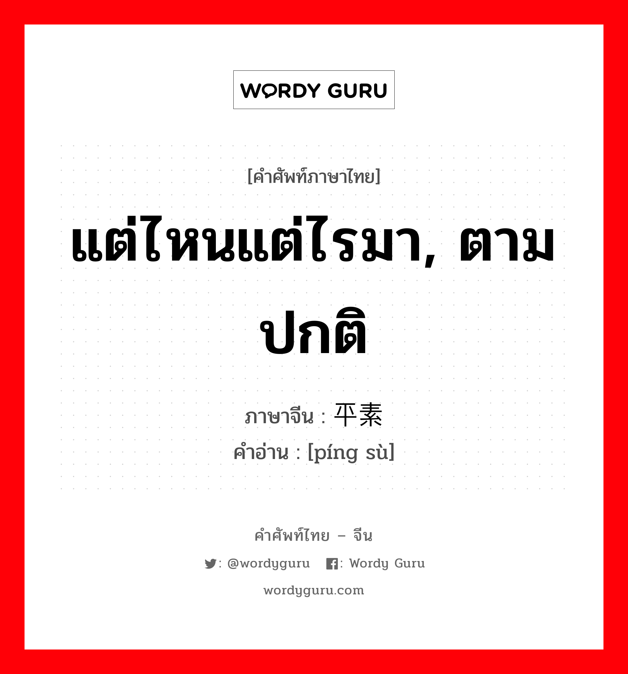 แต่ไหนแต่ไรมา, ตามปกติ ภาษาจีนคืออะไร, คำศัพท์ภาษาไทย - จีน แต่ไหนแต่ไรมา, ตามปกติ ภาษาจีน 平素 คำอ่าน [píng sù]