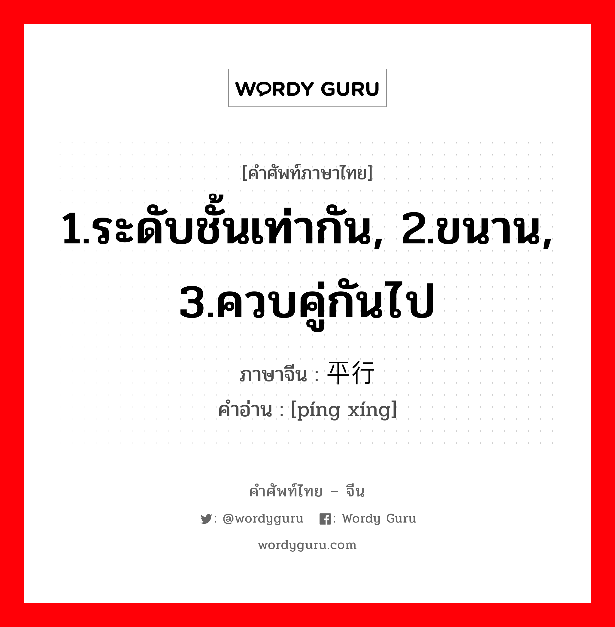 1.ระดับชั้นเท่ากัน, 2.ขนาน, 3.ควบคู่กันไป ภาษาจีนคืออะไร, คำศัพท์ภาษาไทย - จีน 1.ระดับชั้นเท่ากัน, 2.ขนาน, 3.ควบคู่กันไป ภาษาจีน 平行 คำอ่าน [píng xíng]