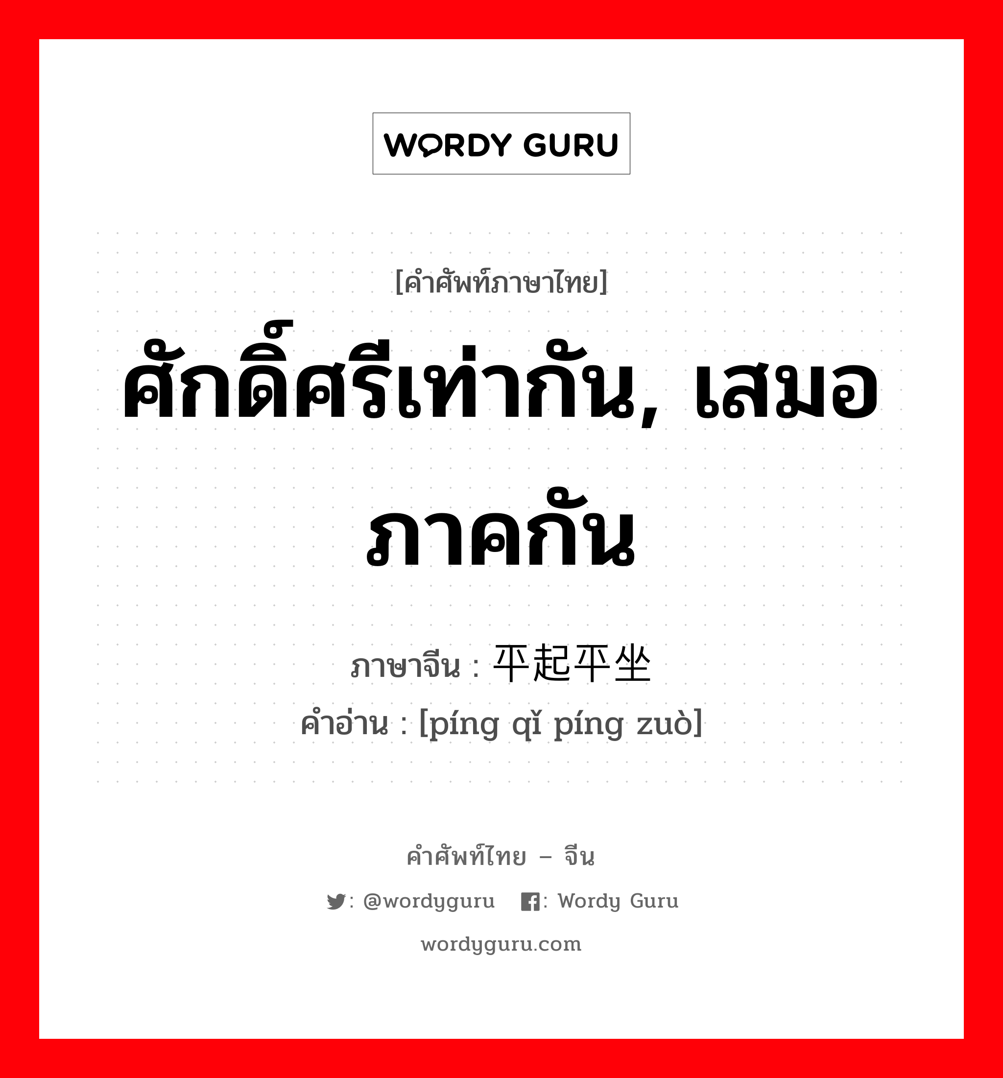 ศักดิ์ศรีเท่ากัน, เสมอภาคกัน ภาษาจีนคืออะไร, คำศัพท์ภาษาไทย - จีน ศักดิ์ศรีเท่ากัน, เสมอภาคกัน ภาษาจีน 平起平坐 คำอ่าน [píng qǐ píng zuò]