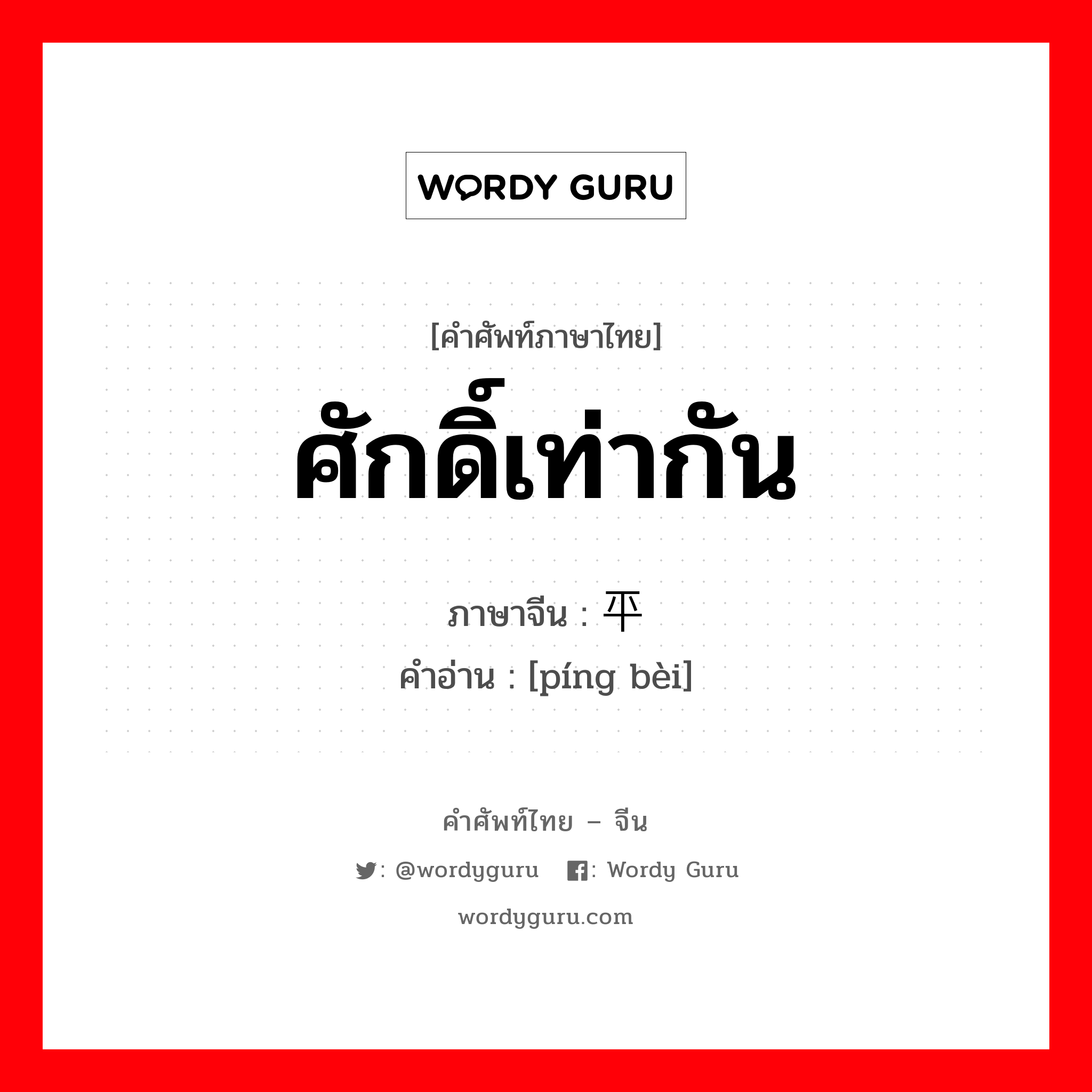 ศักดิ์เท่ากัน ภาษาจีนคืออะไร, คำศัพท์ภาษาไทย - จีน ศักดิ์เท่ากัน ภาษาจีน 平辈 คำอ่าน [píng bèi]