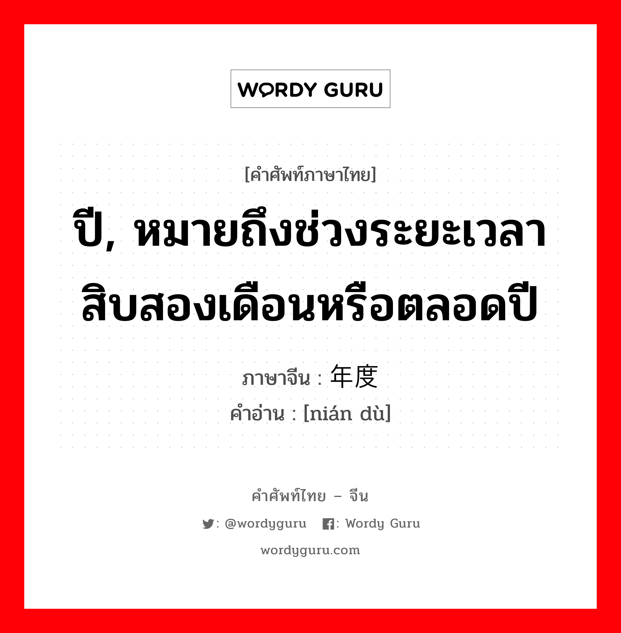 ปี, หมายถึงช่วงระยะเวลาสิบสองเดือนหรือตลอดปี ภาษาจีนคืออะไร, คำศัพท์ภาษาไทย - จีน ปี, หมายถึงช่วงระยะเวลาสิบสองเดือนหรือตลอดปี ภาษาจีน 年度 คำอ่าน [nián dù]