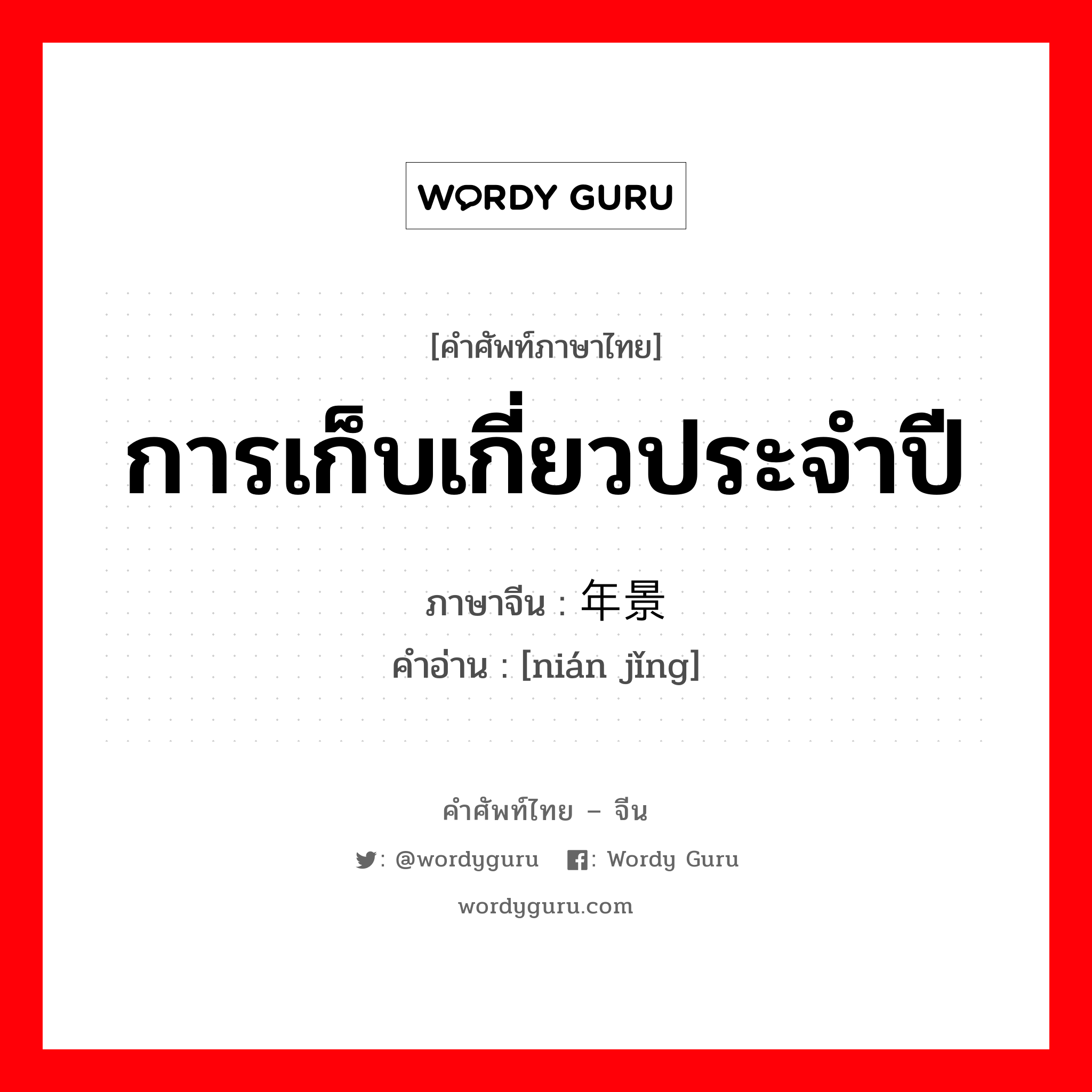 การเก็บเกี่ยวประจำปี ภาษาจีนคืออะไร, คำศัพท์ภาษาไทย - จีน การเก็บเกี่ยวประจำปี ภาษาจีน 年景 คำอ่าน [nián jǐng]