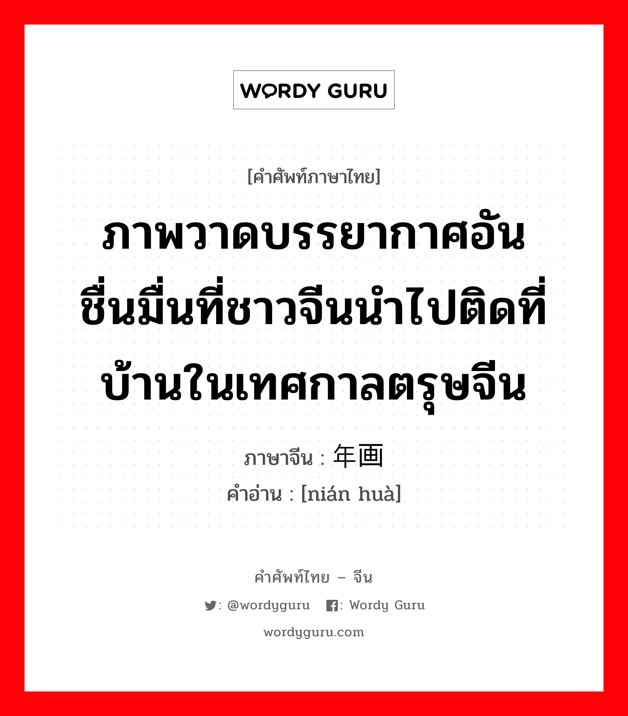 ภาพวาดบรรยากาศอันชื่นมื่นที่ชาวจีนนำไปติดที่บ้านในเทศกาลตรุษจีน ภาษาจีนคืออะไร, คำศัพท์ภาษาไทย - จีน ภาพวาดบรรยากาศอันชื่นมื่นที่ชาวจีนนำไปติดที่บ้านในเทศกาลตรุษจีน ภาษาจีน 年画 คำอ่าน [nián huà]