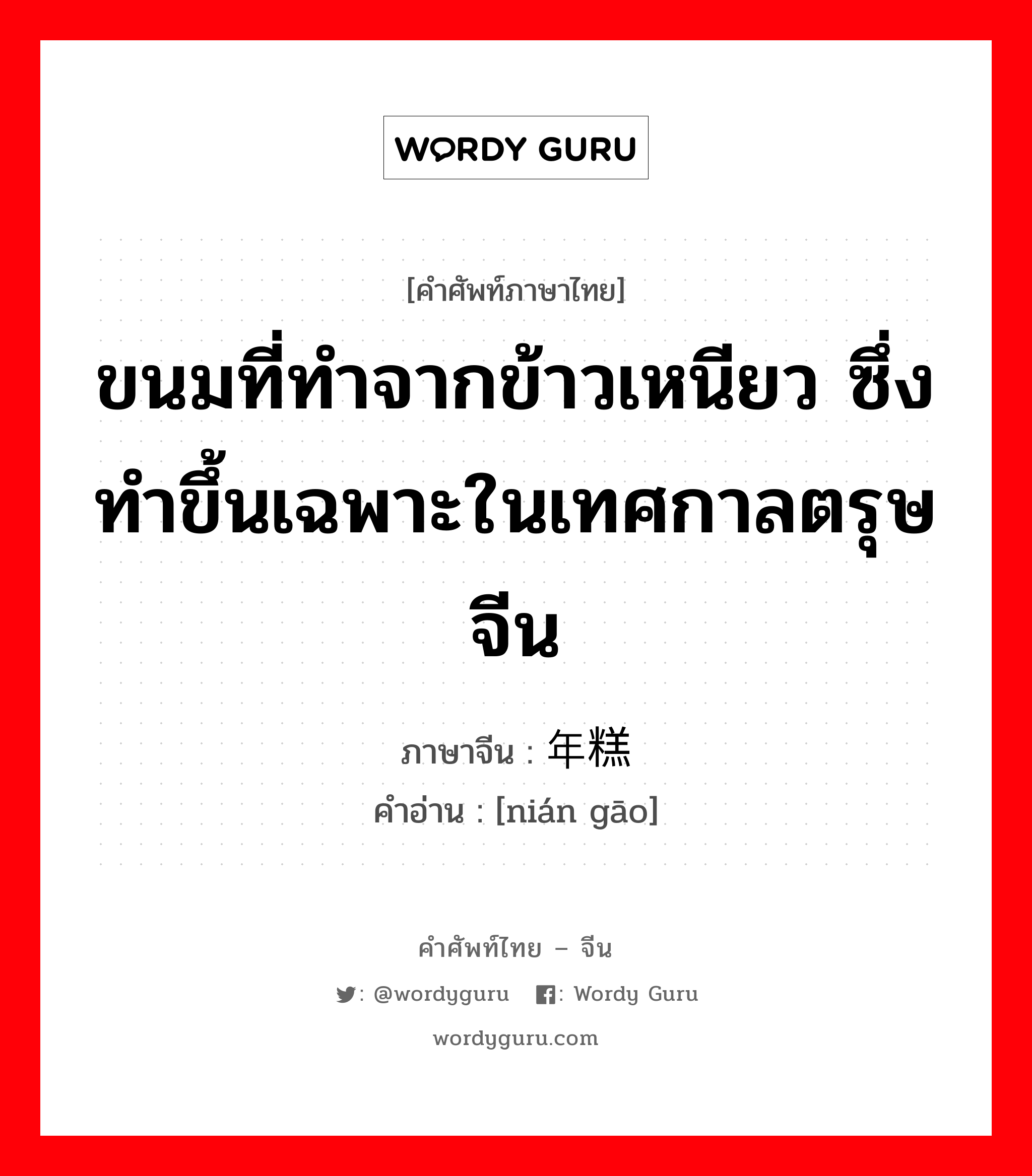 ขนมที่ทำจากข้าวเหนียว ซึ่งทำขึ้นเฉพาะในเทศกาลตรุษจีน ภาษาจีนคืออะไร, คำศัพท์ภาษาไทย - จีน ขนมที่ทำจากข้าวเหนียว ซึ่งทำขึ้นเฉพาะในเทศกาลตรุษจีน ภาษาจีน 年糕 คำอ่าน [nián gāo]