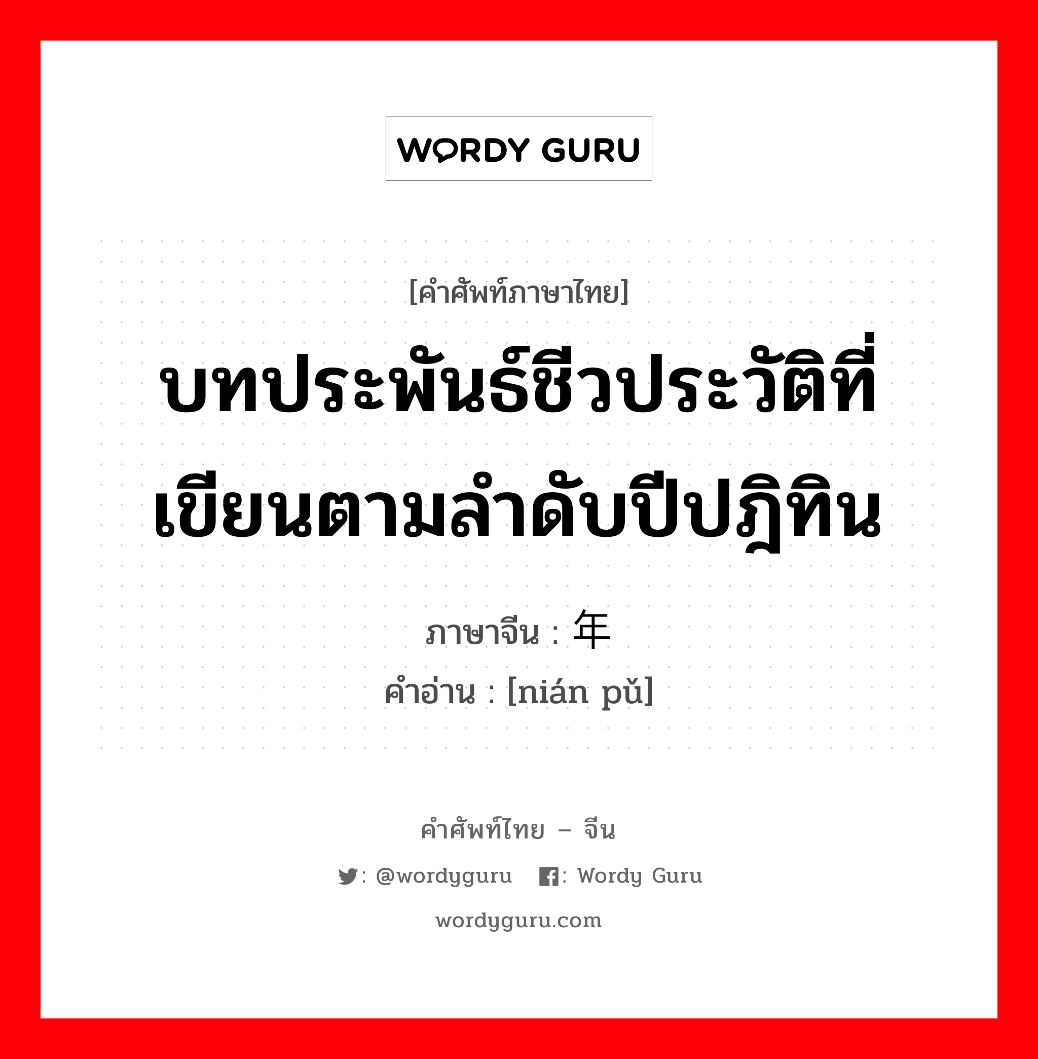 บทประพันธ์ชีวประวัติที่เขียนตามลำดับปีปฎิทิน ภาษาจีนคืออะไร, คำศัพท์ภาษาไทย - จีน บทประพันธ์ชีวประวัติที่เขียนตามลำดับปีปฎิทิน ภาษาจีน 年谱 คำอ่าน [nián pǔ]