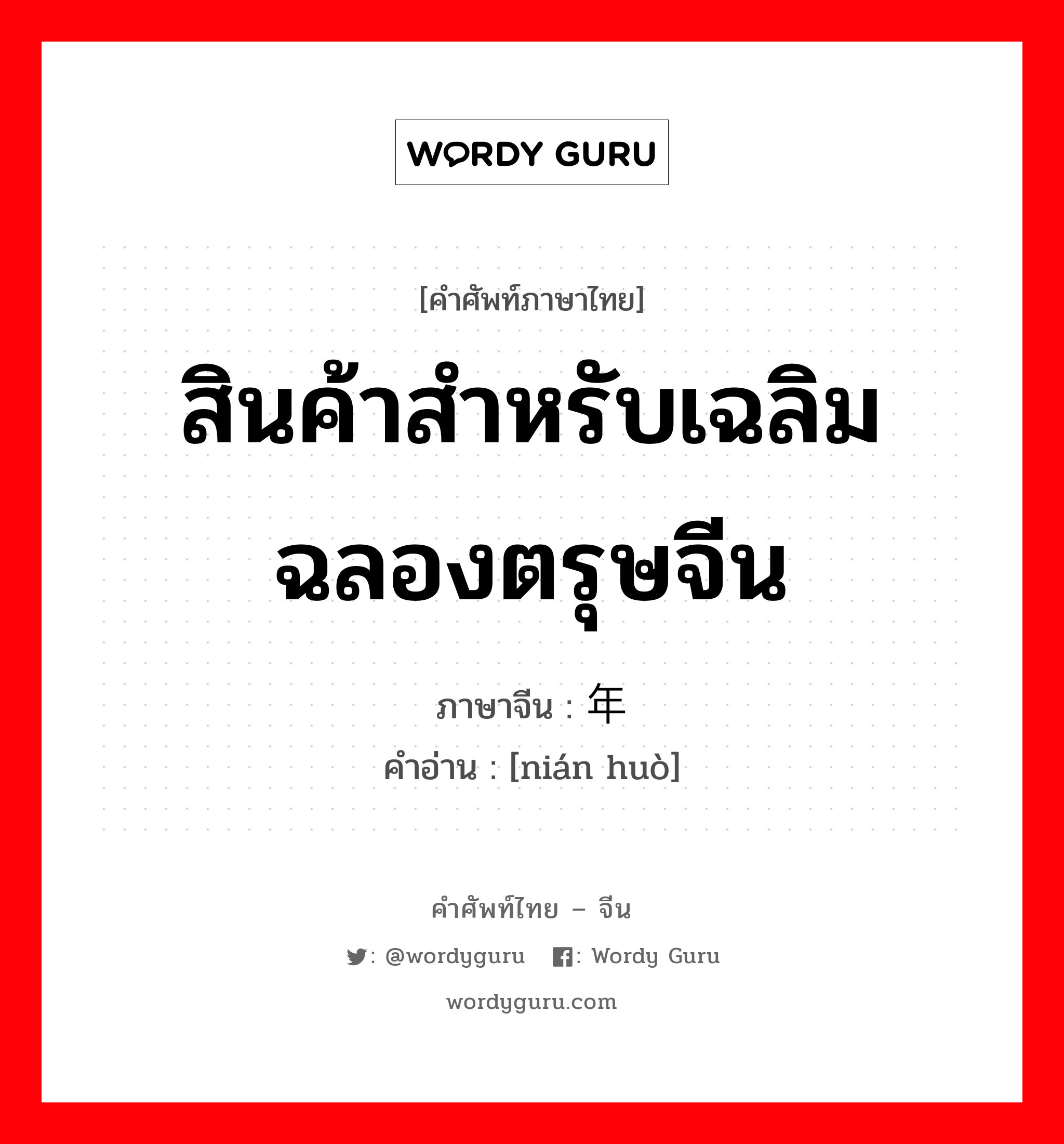 สินค้าสำหรับเฉลิมฉลองตรุษจีน ภาษาจีนคืออะไร, คำศัพท์ภาษาไทย - จีน สินค้าสำหรับเฉลิมฉลองตรุษจีน ภาษาจีน 年货 คำอ่าน [nián huò]