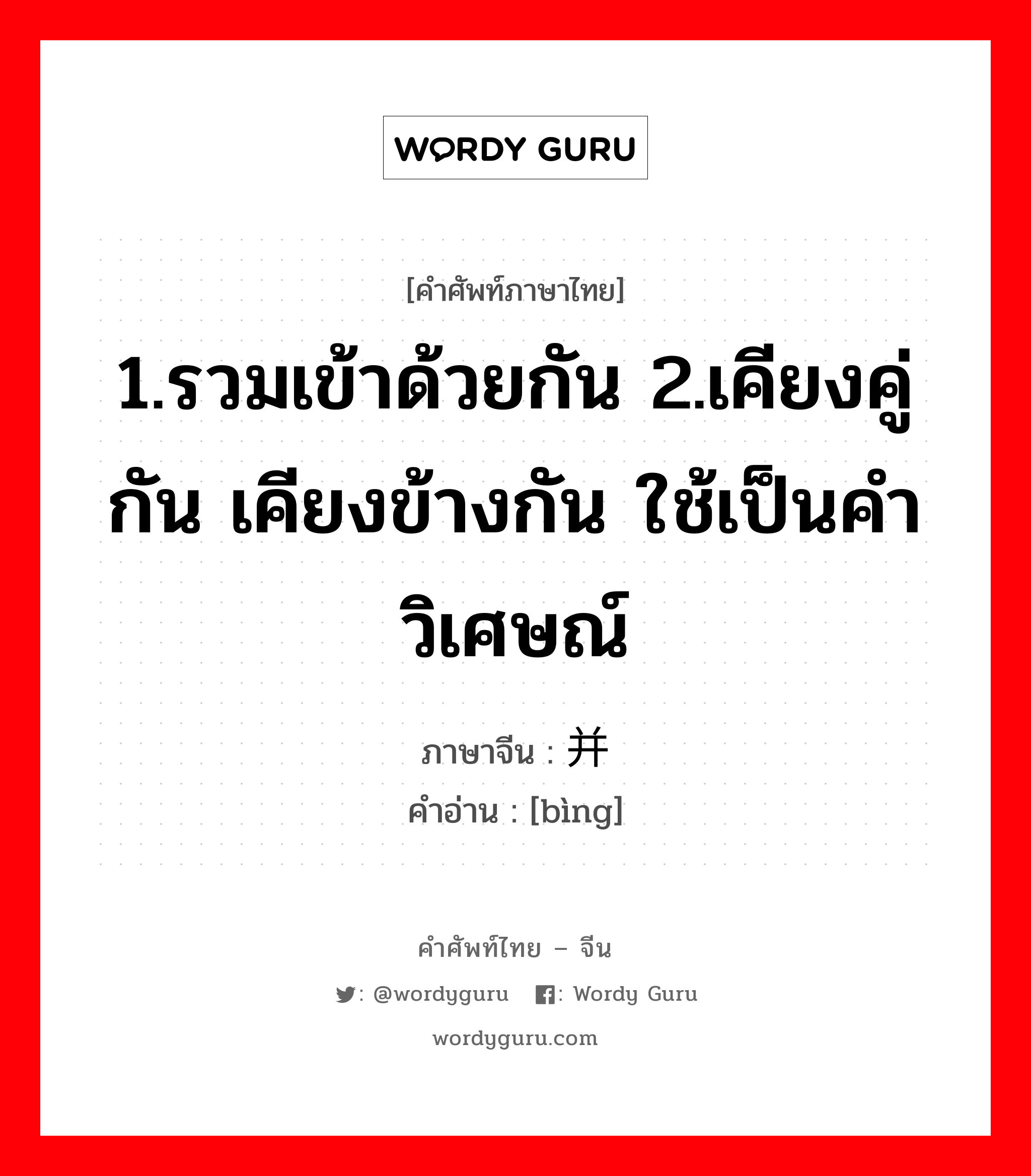 1.รวมเข้าด้วยกัน 2.เคียงคู่กัน เคียงข้างกัน ใช้เป็นคำวิเศษณ์ ภาษาจีนคืออะไร, คำศัพท์ภาษาไทย - จีน 1.รวมเข้าด้วยกัน 2.เคียงคู่กัน เคียงข้างกัน ใช้เป็นคำวิเศษณ์ ภาษาจีน 并 คำอ่าน [bìng]