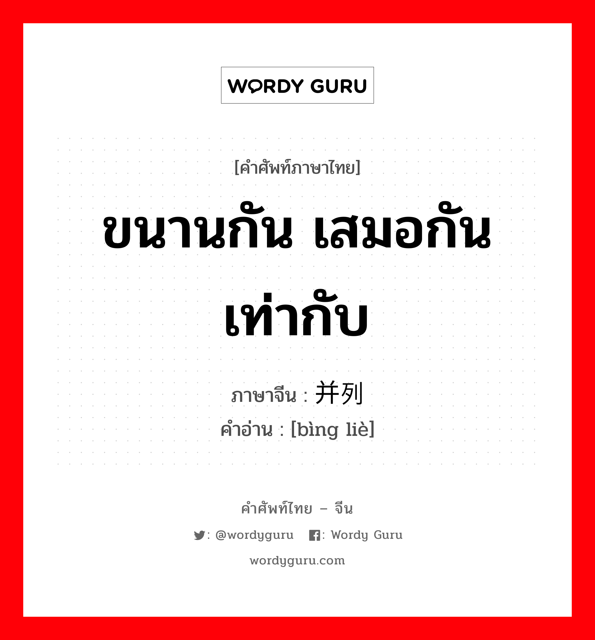 ขนานกัน เสมอกัน เท่ากับ ภาษาจีนคืออะไร, คำศัพท์ภาษาไทย - จีน ขนานกัน เสมอกัน เท่ากับ ภาษาจีน 并列 คำอ่าน [bìng liè]