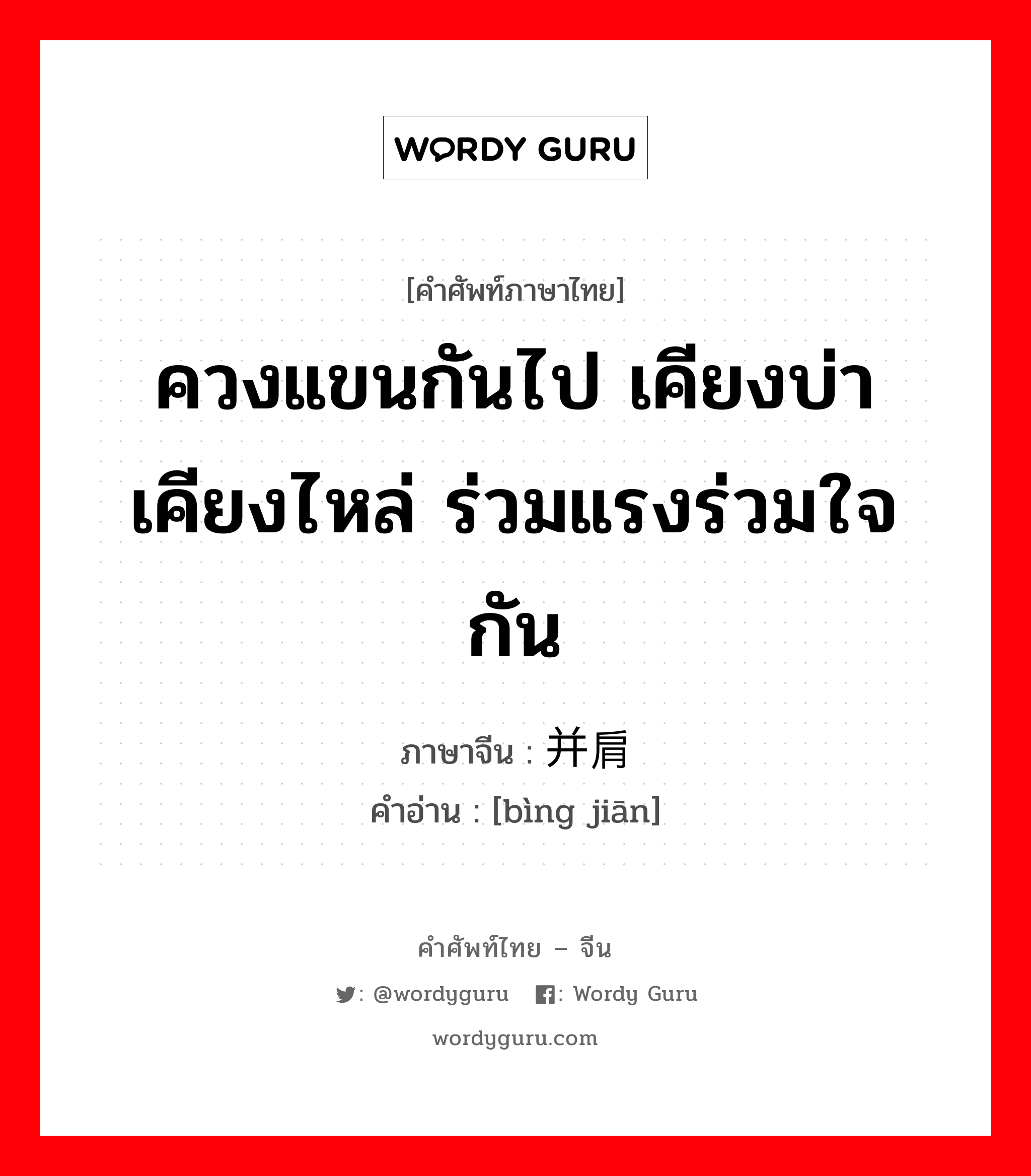 ควงแขนกันไป เคียงบ่าเคียงไหล่ ร่วมแรงร่วมใจกัน ภาษาจีนคืออะไร, คำศัพท์ภาษาไทย - จีน ควงแขนกันไป เคียงบ่าเคียงไหล่ ร่วมแรงร่วมใจกัน ภาษาจีน 并肩 คำอ่าน [bìng jiān]