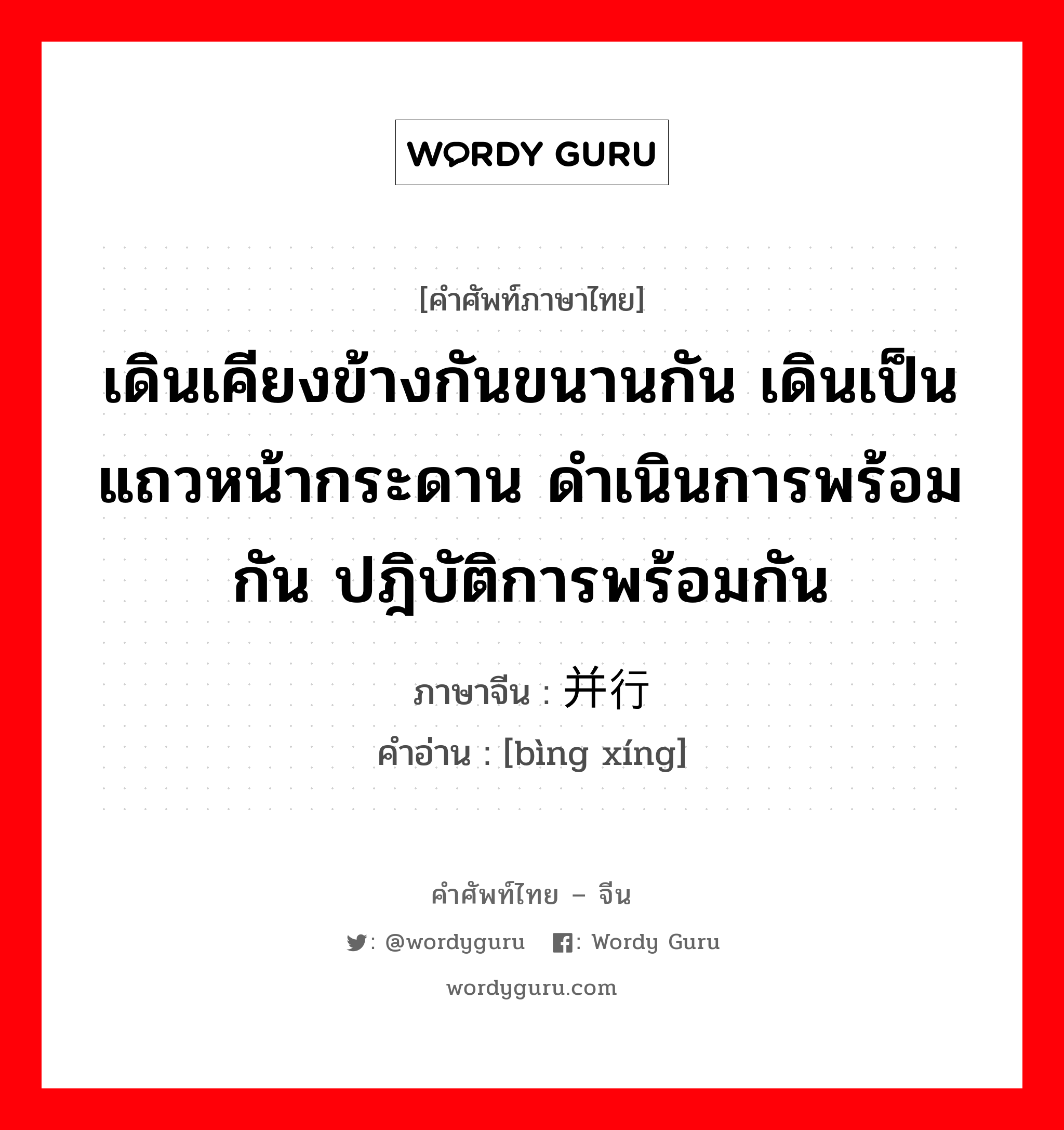 เดินเคียงข้างกันขนานกัน เดินเป็นแถวหน้ากระดาน ดำเนินการพร้อมกัน ปฎิบัติการพร้อมกัน ภาษาจีนคืออะไร, คำศัพท์ภาษาไทย - จีน เดินเคียงข้างกันขนานกัน เดินเป็นแถวหน้ากระดาน ดำเนินการพร้อมกัน ปฎิบัติการพร้อมกัน ภาษาจีน 并行 คำอ่าน [bìng xíng]