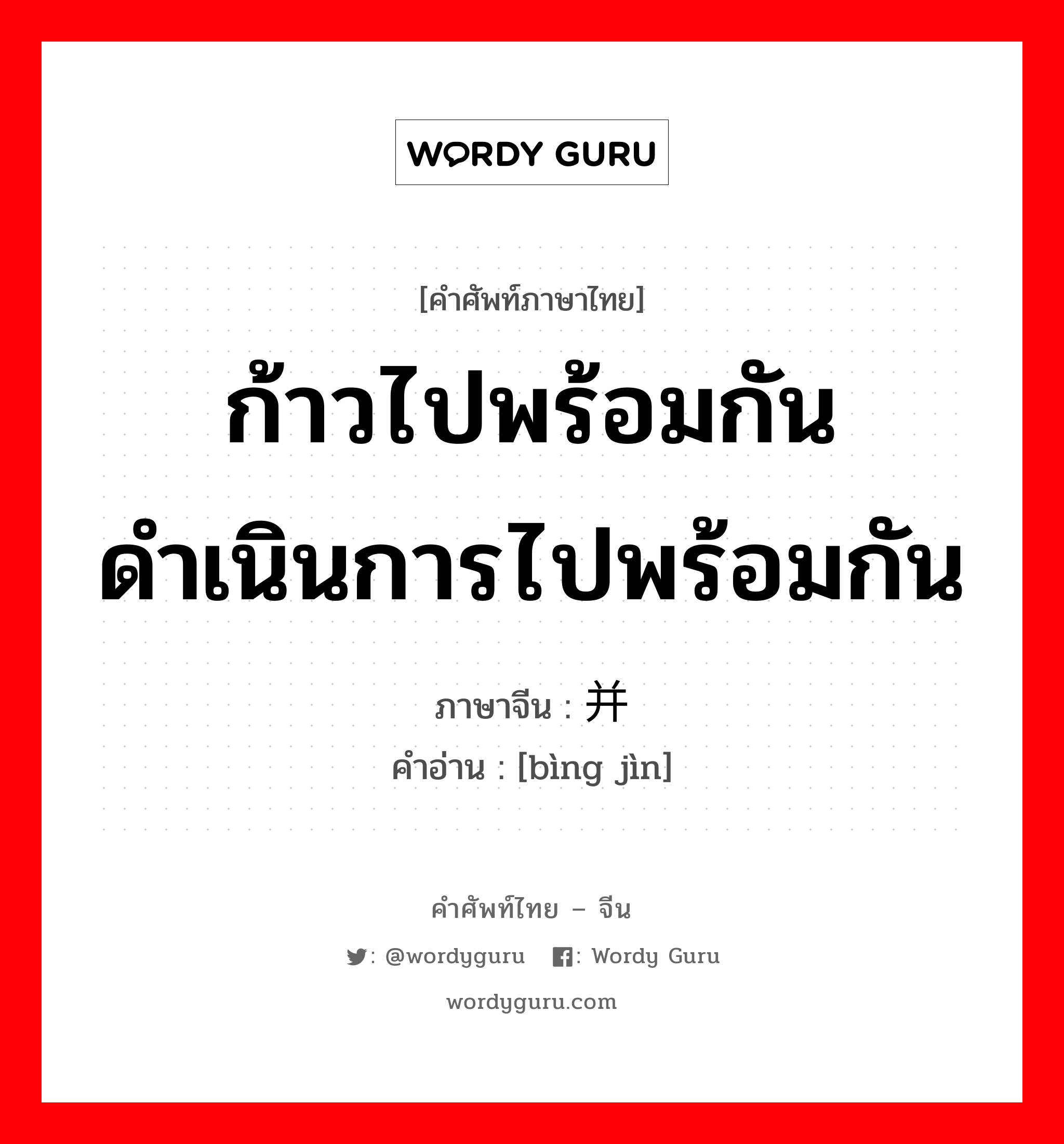 ก้าวไปพร้อมกัน ดำเนินการไปพร้อมกัน ภาษาจีนคืออะไร, คำศัพท์ภาษาไทย - จีน ก้าวไปพร้อมกัน ดำเนินการไปพร้อมกัน ภาษาจีน 并进 คำอ่าน [bìng jìn]