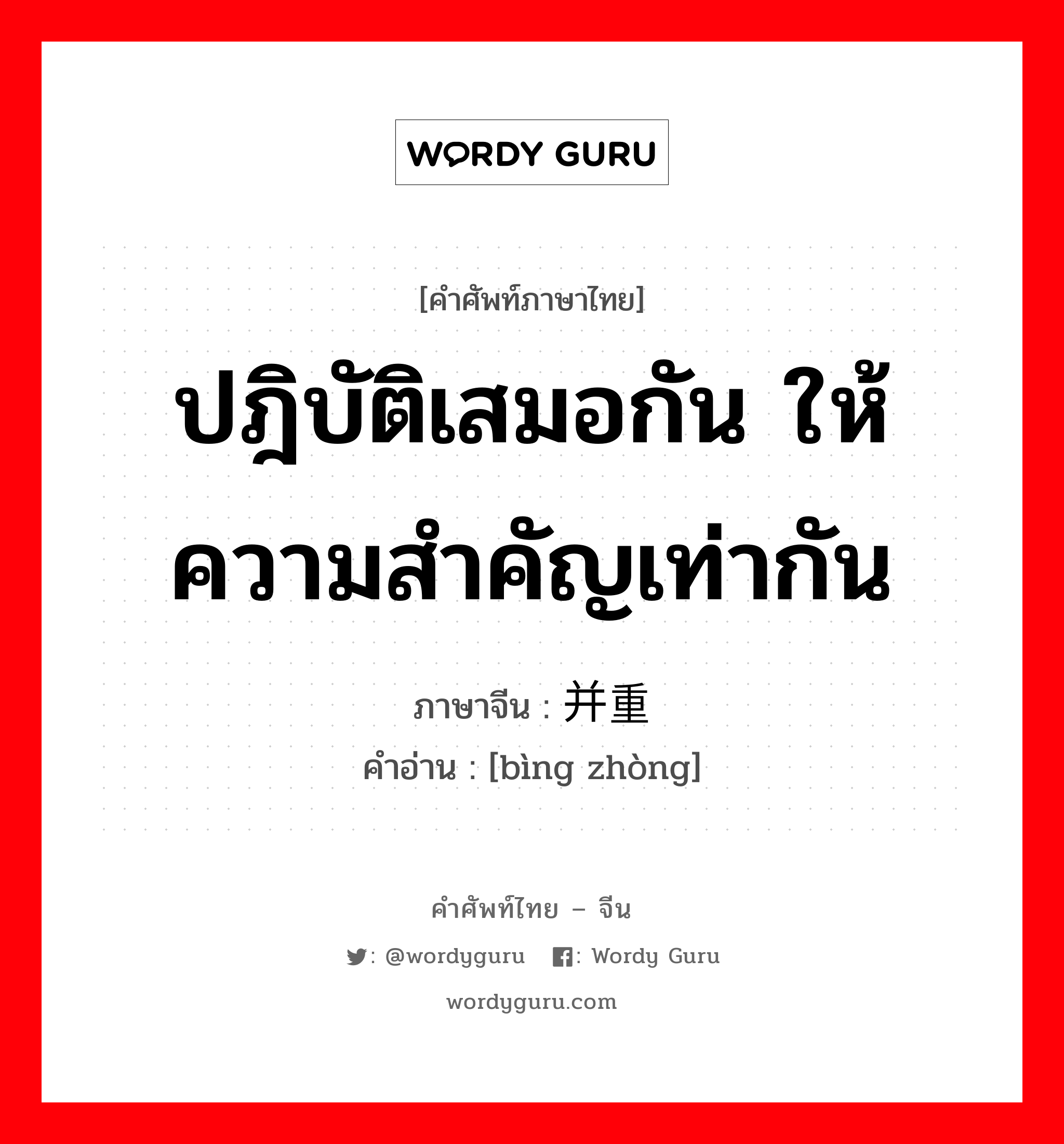 ปฎิบัติเสมอกัน ให้ความสำคัญเท่ากัน ภาษาจีนคืออะไร, คำศัพท์ภาษาไทย - จีน ปฎิบัติเสมอกัน ให้ความสำคัญเท่ากัน ภาษาจีน 并重 คำอ่าน [bìng zhòng]