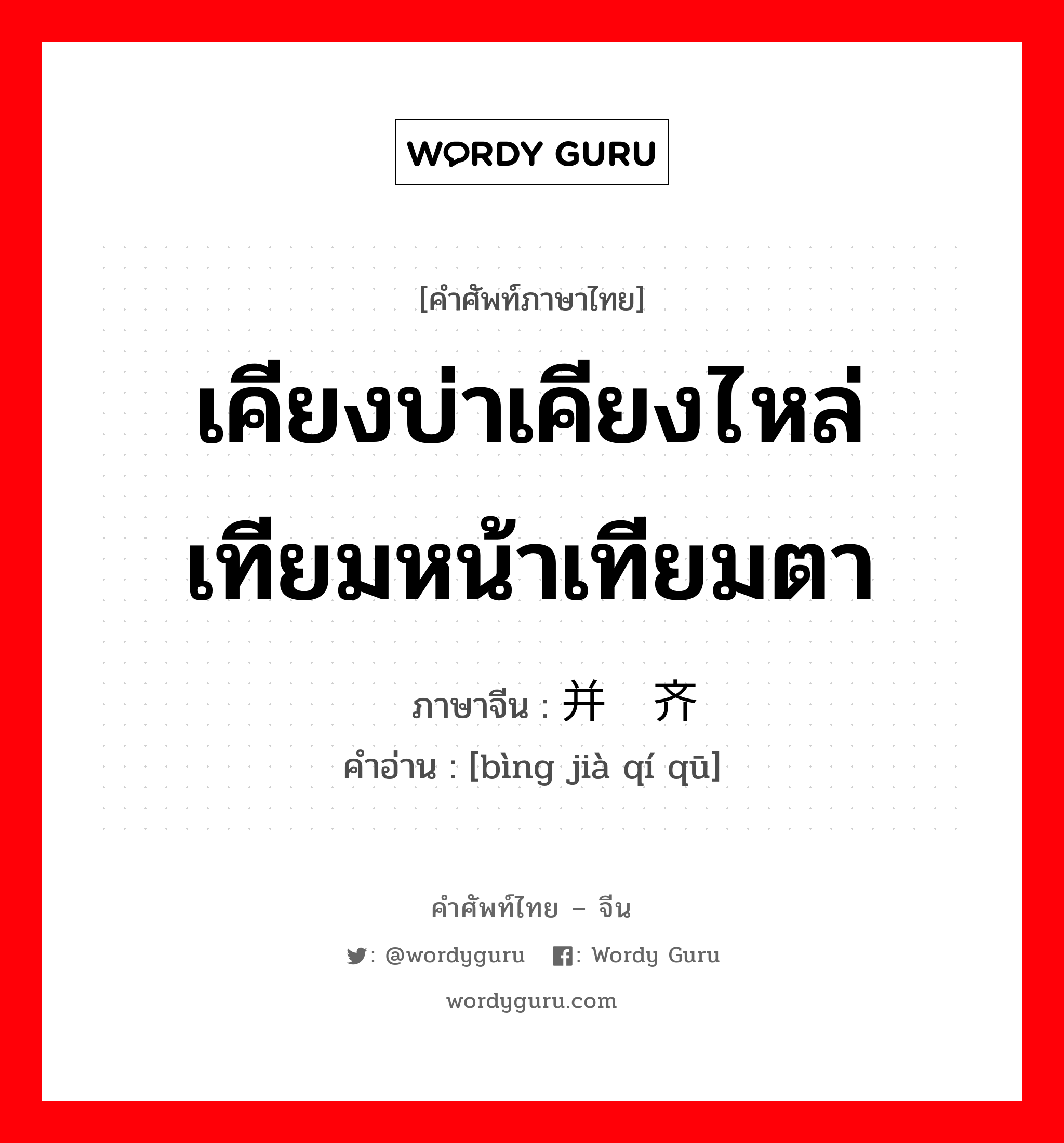 เคียงบ่าเคียงไหล่ เทียมหน้าเทียมตา ภาษาจีนคืออะไร, คำศัพท์ภาษาไทย - จีน เคียงบ่าเคียงไหล่ เทียมหน้าเทียมตา ภาษาจีน 并驾齐驱 คำอ่าน [bìng jià qí qū]