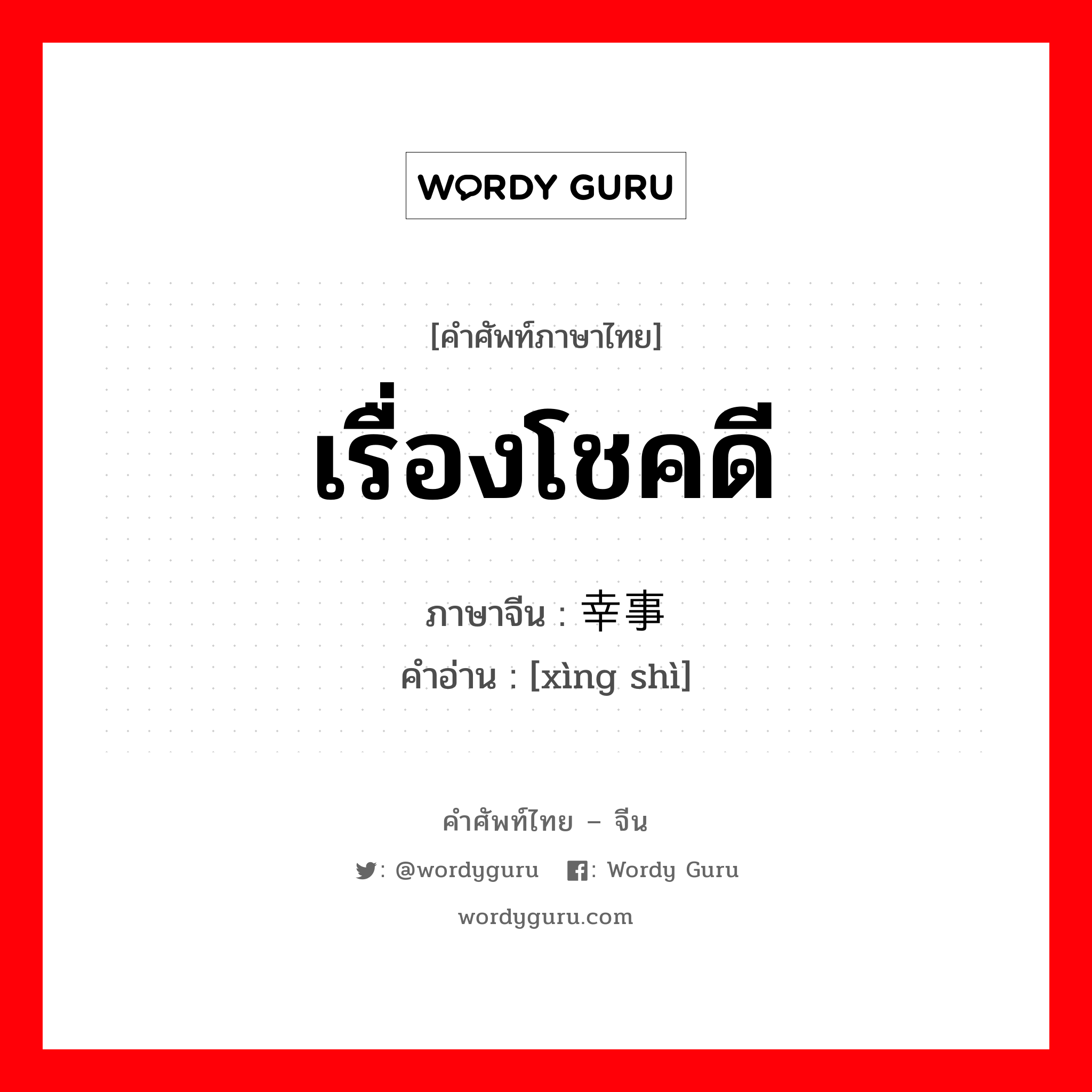 เรื่องโชคดี ภาษาจีนคืออะไร, คำศัพท์ภาษาไทย - จีน เรื่องโชคดี ภาษาจีน 幸事 คำอ่าน [xìng shì]