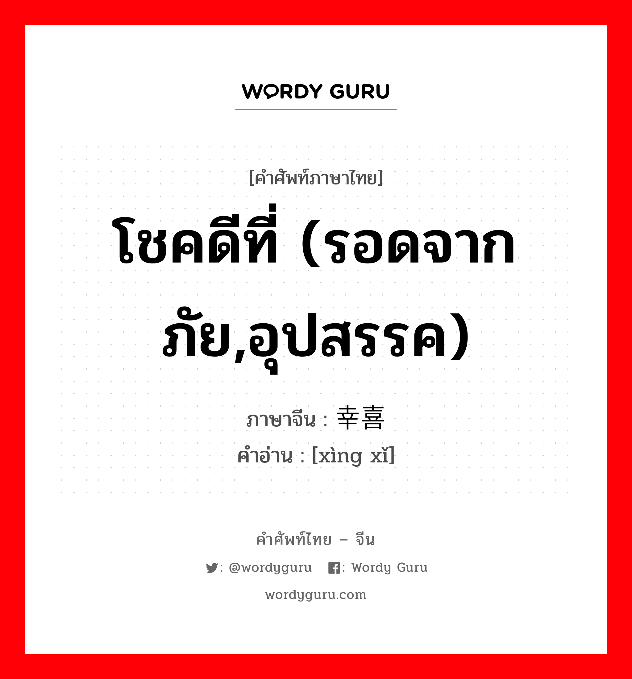 โชคดีที่ (รอดจากภัย,อุปสรรค) ภาษาจีนคืออะไร, คำศัพท์ภาษาไทย - จีน โชคดีที่ (รอดจากภัย,อุปสรรค) ภาษาจีน 幸喜 คำอ่าน [xìng xǐ]