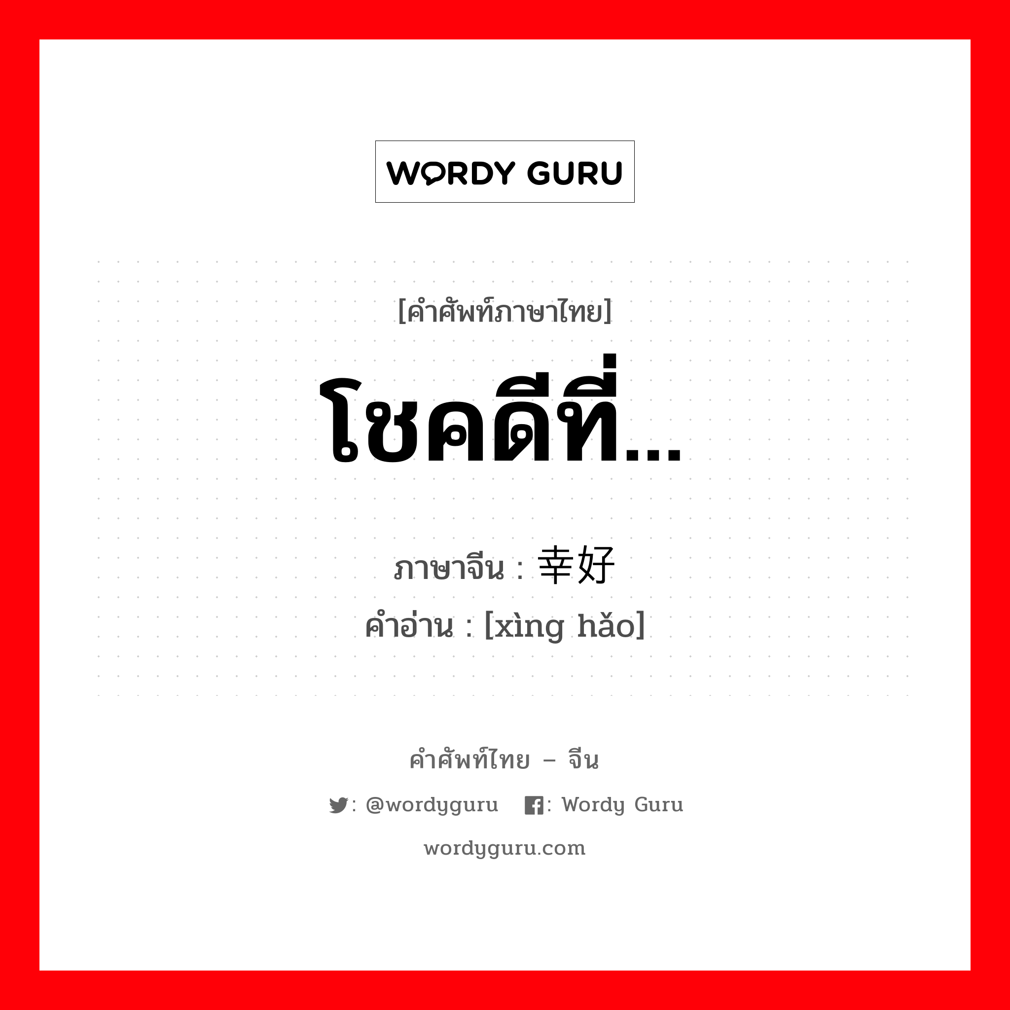 โชคดีที่... ภาษาจีนคืออะไร, คำศัพท์ภาษาไทย - จีน โชคดีที่... ภาษาจีน 幸好 คำอ่าน [xìng hǎo]