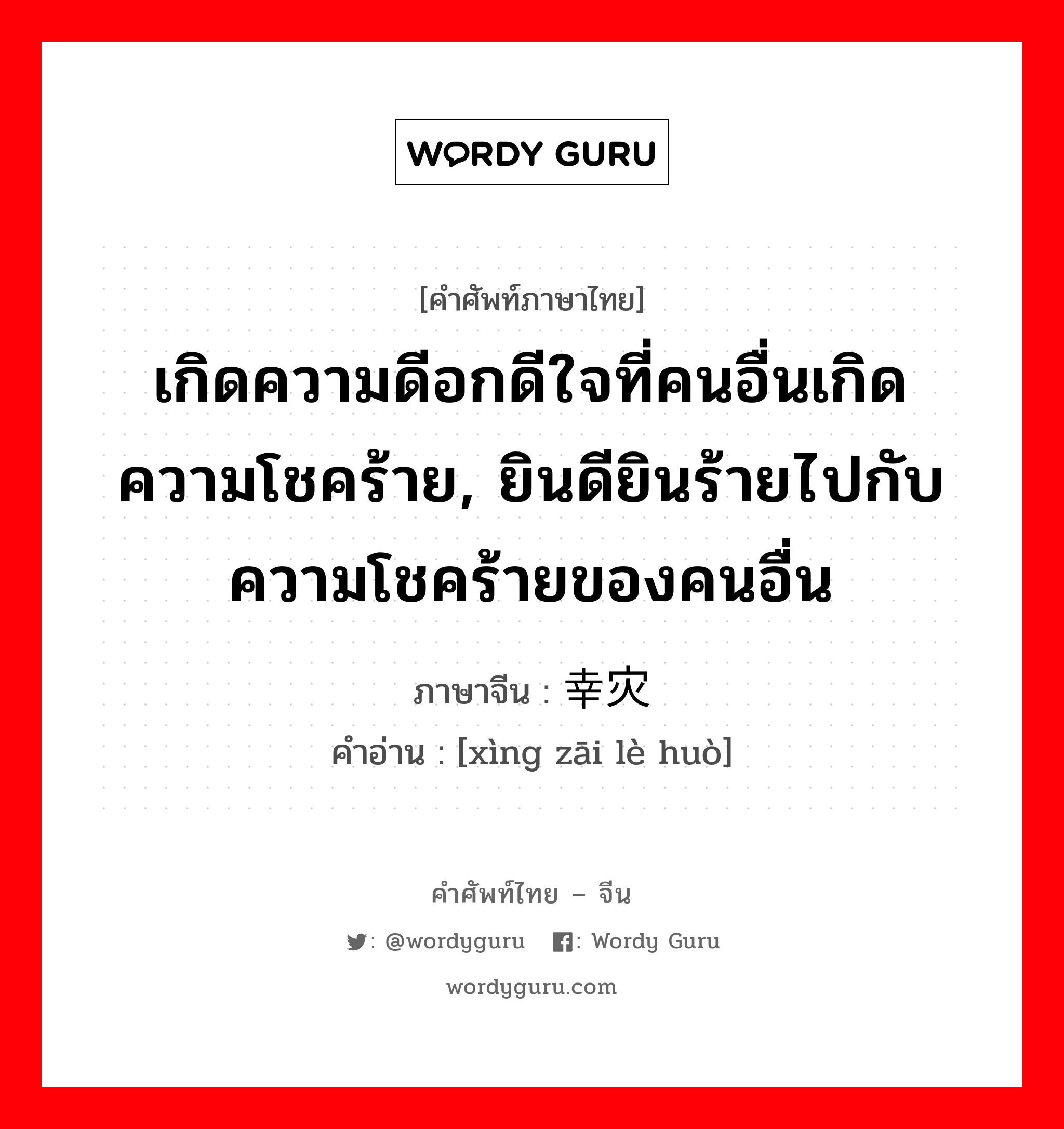 เกิดความดีอกดีใจที่คนอื่นเกิดความโชคร้าย, ยินดียินร้ายไปกับความโชคร้ายของคนอื่น ภาษาจีนคืออะไร, คำศัพท์ภาษาไทย - จีน เกิดความดีอกดีใจที่คนอื่นเกิดความโชคร้าย, ยินดียินร้ายไปกับความโชคร้ายของคนอื่น ภาษาจีน 幸灾乐祸 คำอ่าน [xìng zāi lè huò]