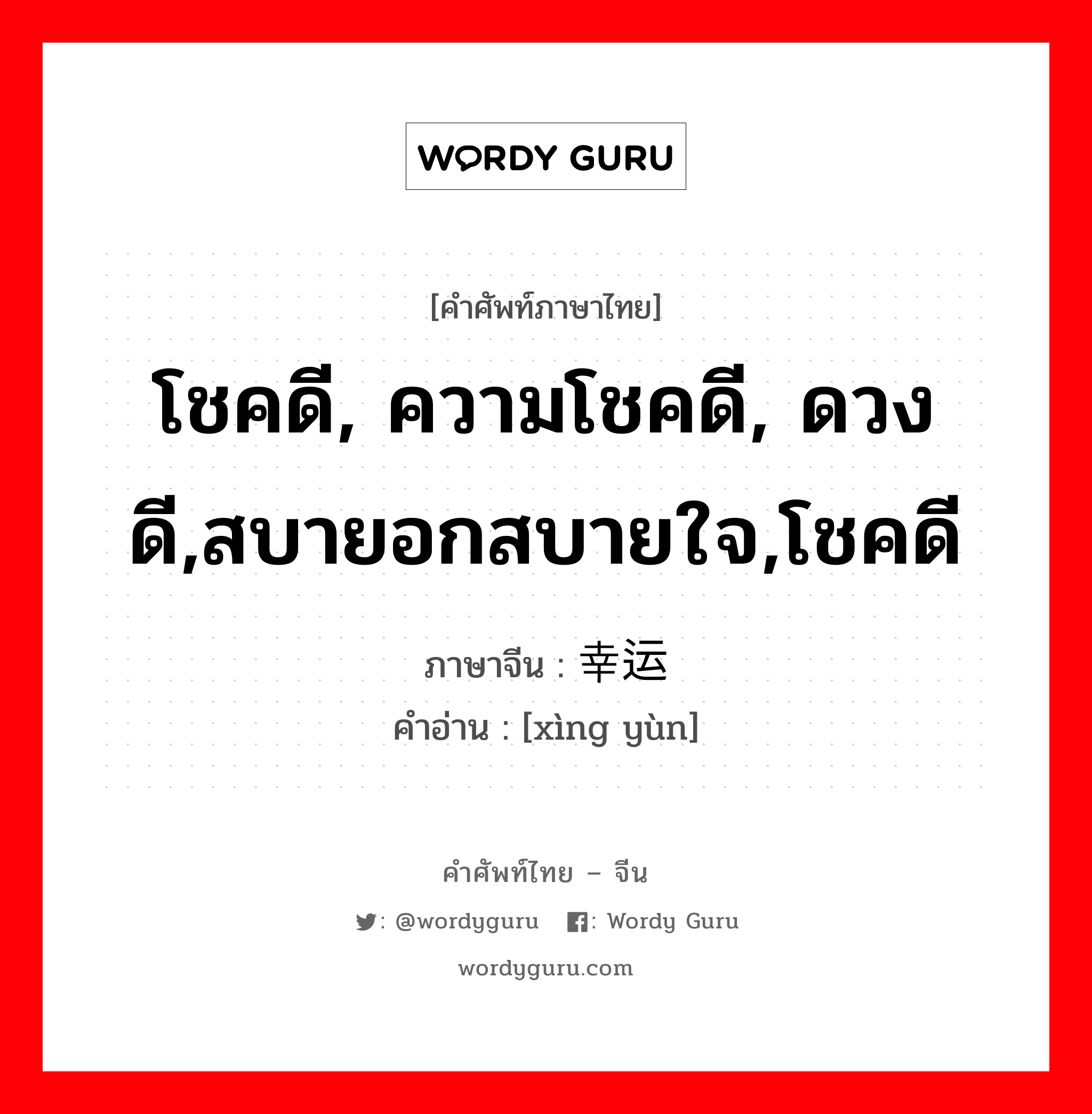 โชคดี, ความโชคดี, ดวงดี,สบายอกสบายใจ,โชคดี ภาษาจีนคืออะไร, คำศัพท์ภาษาไทย - จีน โชคดี, ความโชคดี, ดวงดี,สบายอกสบายใจ,โชคดี ภาษาจีน 幸运 คำอ่าน [xìng yùn]