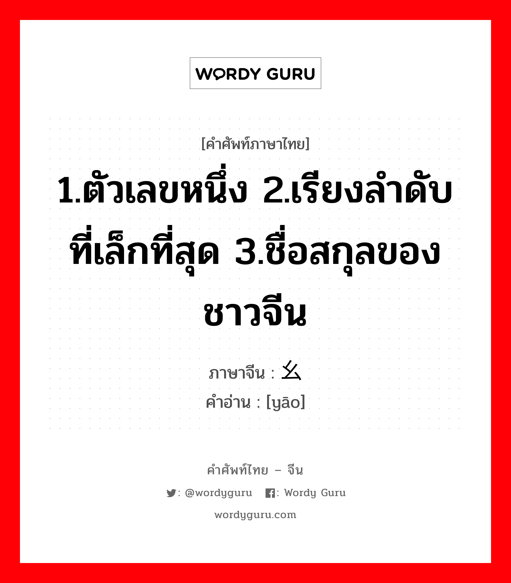 1.ตัวเลขหนึ่ง 2.เรียงลำดับที่เล็กที่สุด 3.ชื่อสกุลของชาวจีน ภาษาจีนคืออะไร, คำศัพท์ภาษาไทย - จีน 1.ตัวเลขหนึ่ง 2.เรียงลำดับที่เล็กที่สุด 3.ชื่อสกุลของชาวจีน ภาษาจีน 幺 คำอ่าน [yāo]