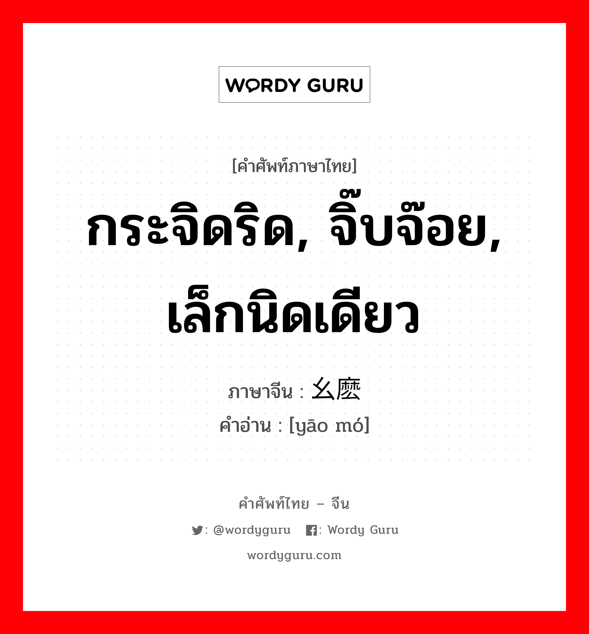 กระจิดริด, จิ๊บจ๊อย, เล็กนิดเดียว ภาษาจีนคืออะไร, คำศัพท์ภาษาไทย - จีน กระจิดริด, จิ๊บจ๊อย, เล็กนิดเดียว ภาษาจีน 幺麽 คำอ่าน [yāo mó]