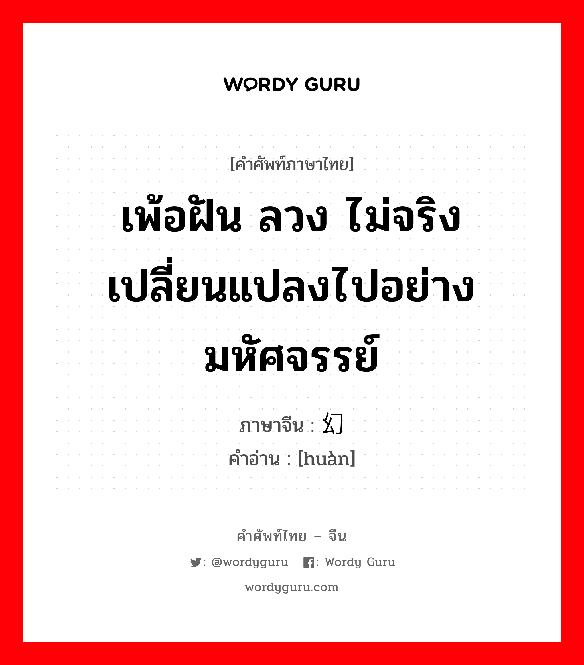 เพ้อฝัน ลวง ไม่จริง เปลี่ยนแปลงไปอย่างมหัศจรรย์ ภาษาจีนคืออะไร, คำศัพท์ภาษาไทย - จีน เพ้อฝัน ลวง ไม่จริง เปลี่ยนแปลงไปอย่างมหัศจรรย์ ภาษาจีน 幻 คำอ่าน [huàn]